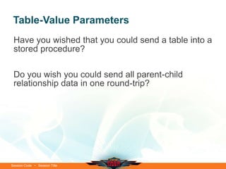 Table-Value Parameters
 Have you wished that you could send a table into a
 stored procedure?

 Do you wish you could send all parent-child
 relationship data in one round-trip?




Session Code • Session Title
 