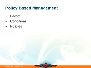 Policy Based Management
 • Facets
 • Conditions
 • Policies




Session Code • Session Title
 