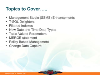 Topics to Cover…..
 •   Management Studio (SSMS) Enhancements
 •   T-SQL Delighters
 •   Filtered Indexes
 •   New Date and Time Data Types
 •   Table-Valued Parameters
 •   MERGE statement
 •   Policy Based Management
 •   Change Data Capture




Session Code • Session Title
 