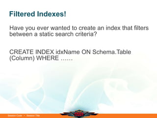 Filtered Indexes!
 Have you ever wanted to create an index that filters
 between a static search criteria?

 CREATE INDEX idxName ON Schema.Table
 (Column) WHERE ……




Session Code • Session Title
 