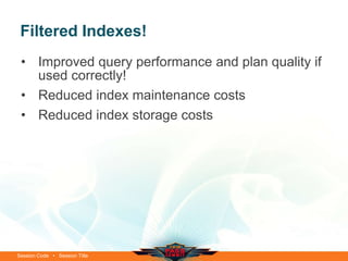 Filtered Indexes!
 • Improved query performance and plan quality if
   used correctly!
 • Reduced index maintenance costs
 • Reduced index storage costs




Session Code • Session Title
 