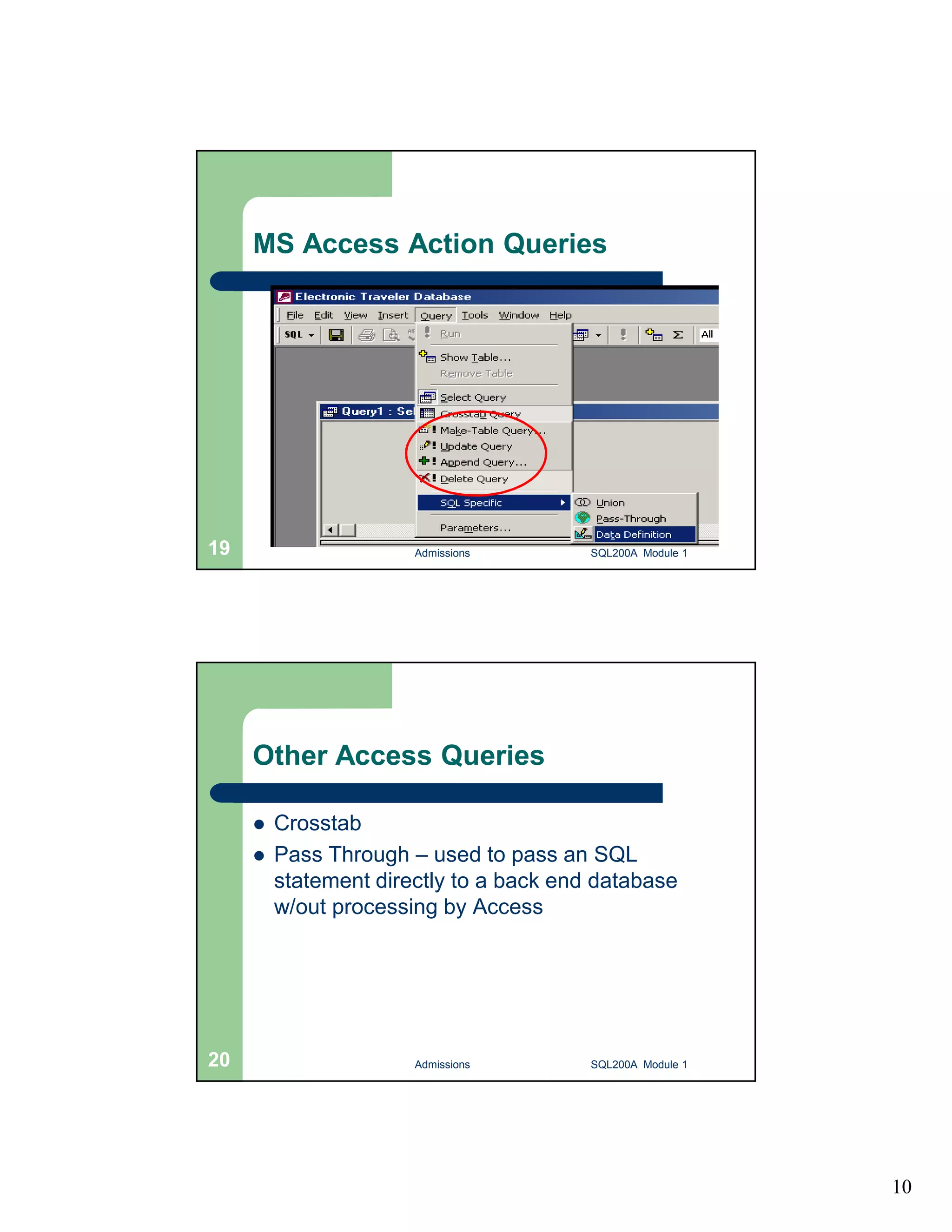 10 MS Access Action Queries Admissions 19 SQL200A Module 1 Other Access Queries  Crosstab  Pass Through – used to pass an SQL statement directly to a back end database w/out processing by Access 20 Admissions SQL200A Module 1 