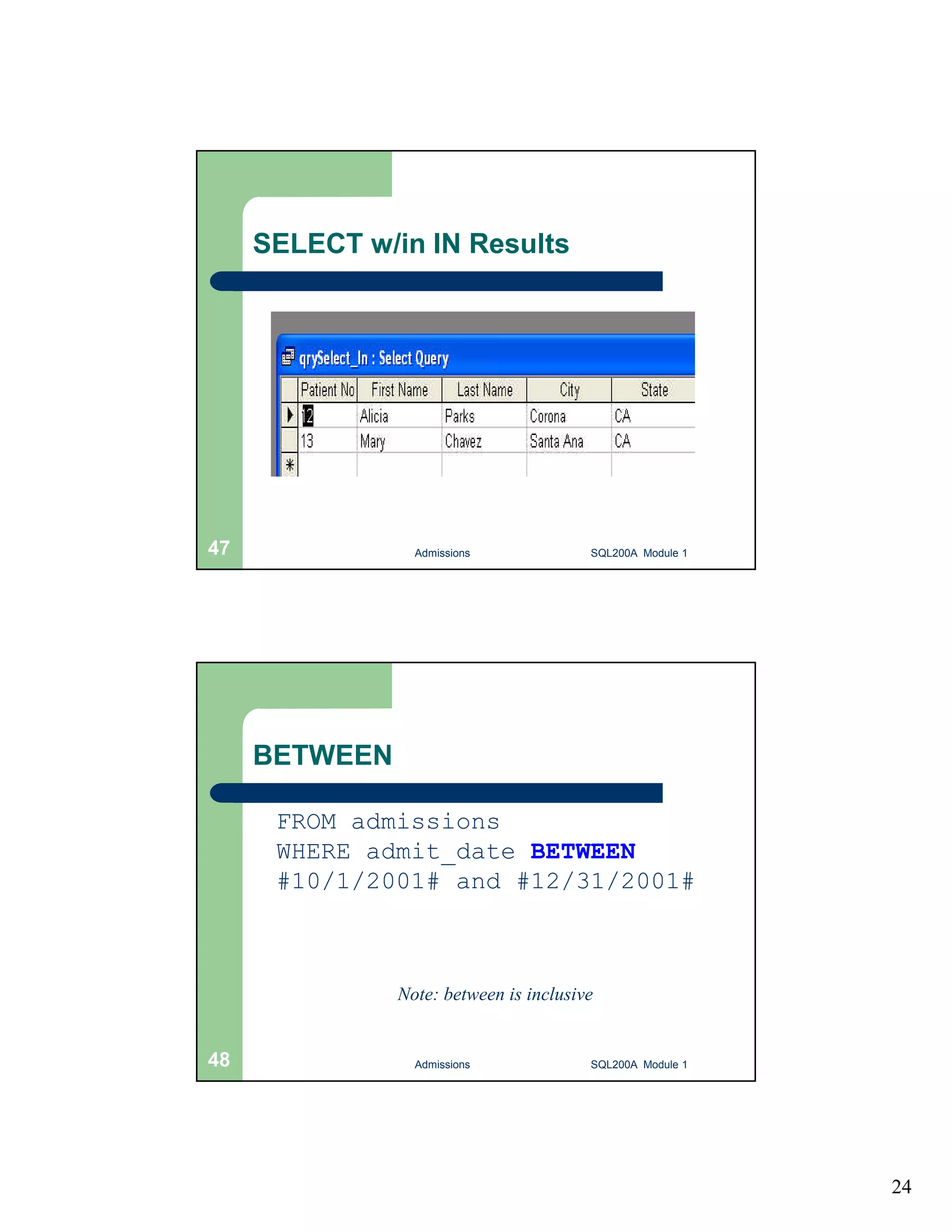 24 SELECT w/in IN Results Admissions 47 SQL200A Module 1 BETWEEN SELECT * FROM admissions WHERE admit_date BETWEEN #10/1/2001# and #12/31/2001# Note: between is inclusive 48 Admissions SQL200A Module 1 