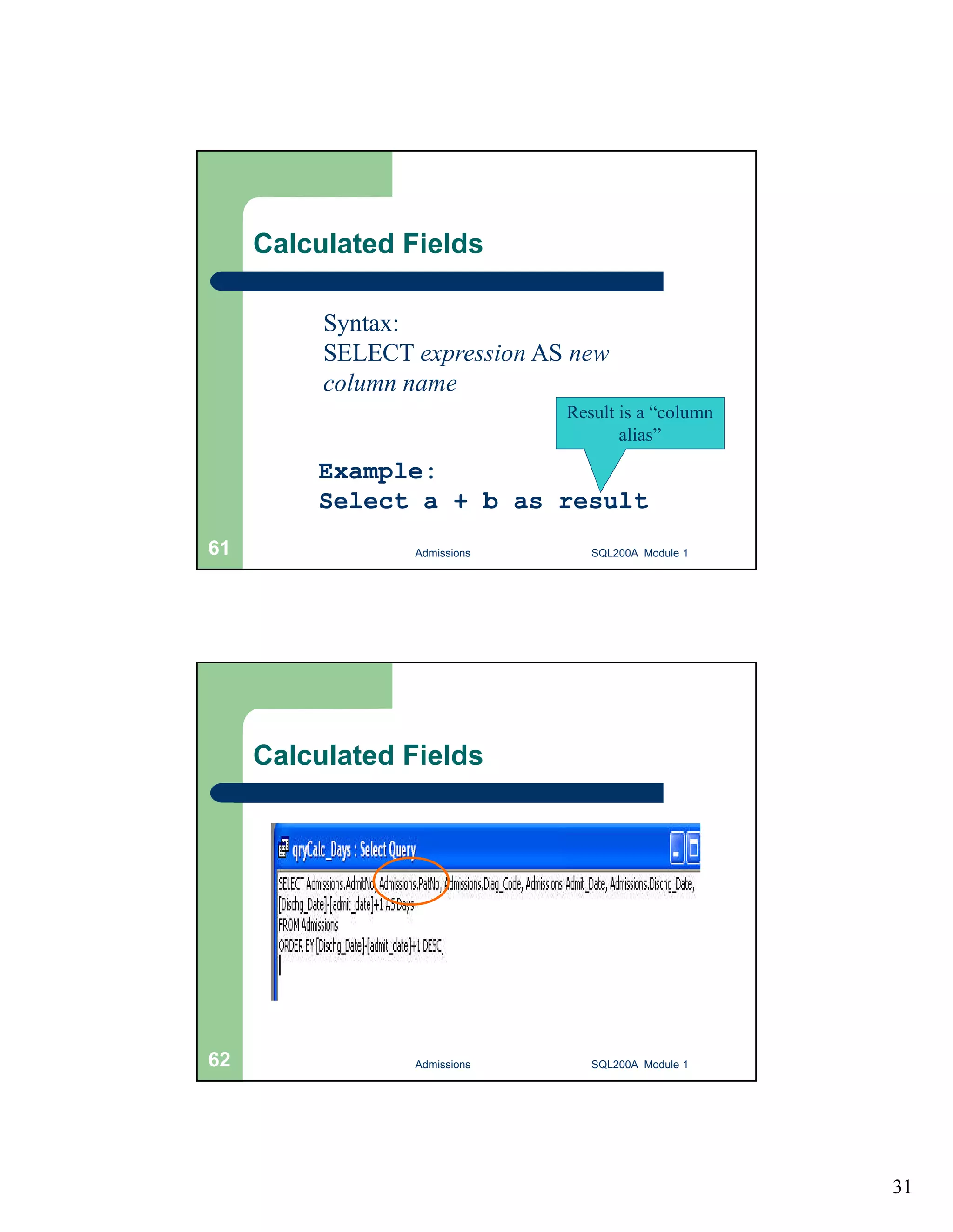 31 Calculated Fields Syntax: SELECT expression AS new column name Result is a “column alias” Example: Select a + b as result Admissions 61 SQL200A Module 1 Calculated Fields 62 Admissions SQL200A Module 1 