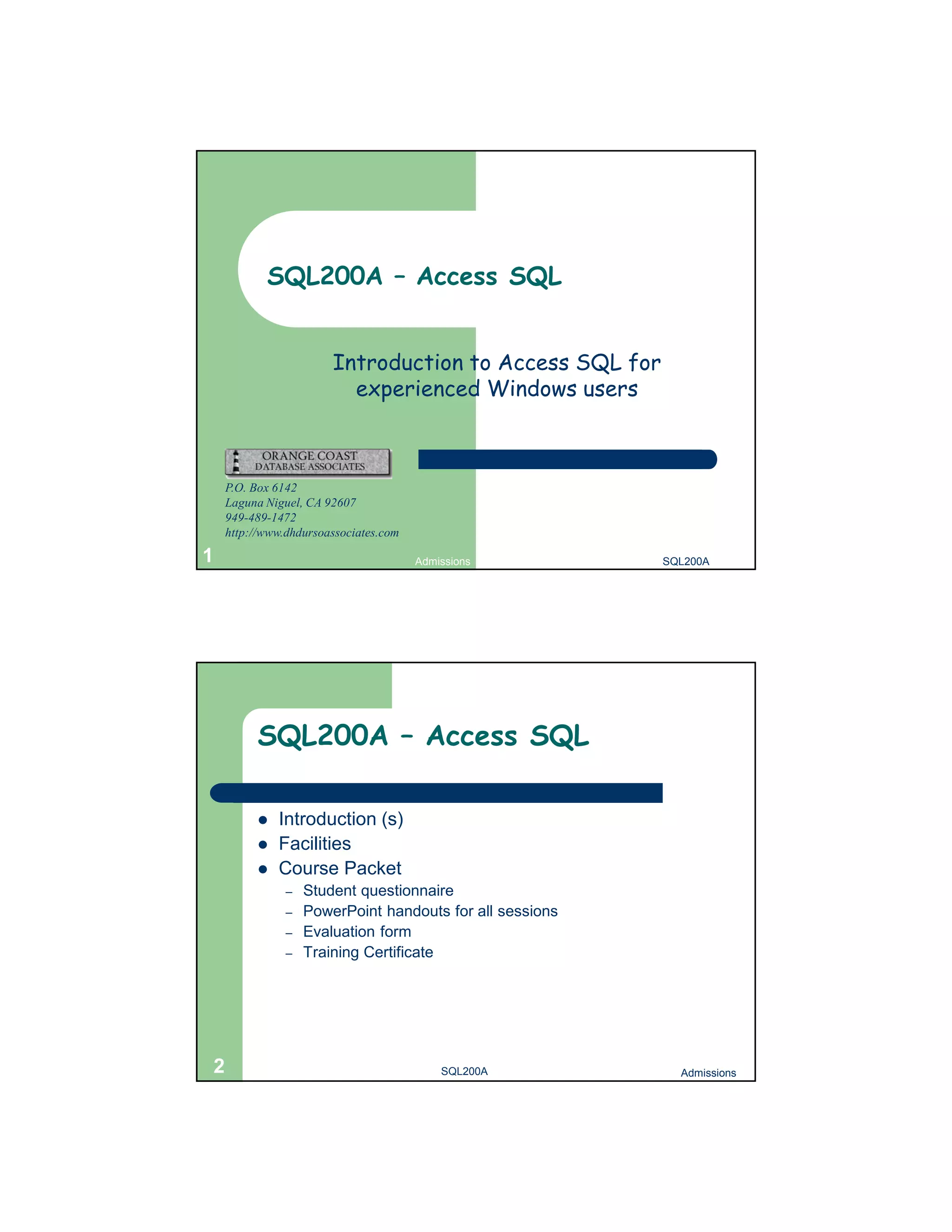 SQL200A – Access SQL Introduction to Access SQL for experienced Windows users P.O. Box 6142 Laguna Niguel, CA 92607 949-489-1472 http://www.dhdursoassociates.com 1 Admissions SQL200A SQL200A – Access SQL  Introduction (s)  Facilities  Course Packet – Student questionnaire – PowerPoint handouts for all sessions – Evaluation form – Training Certificate 2 SQL200A Admissions 