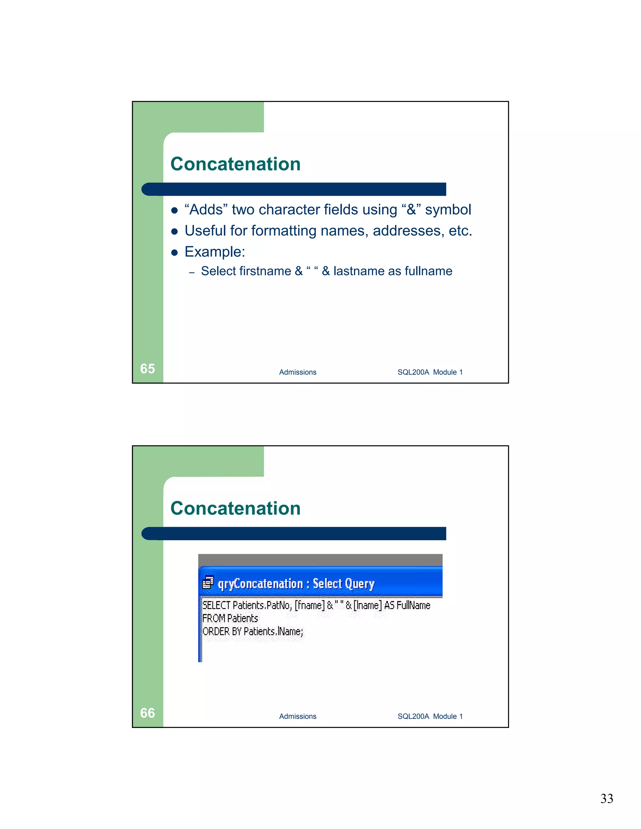 33 Concatenation  “Adds” two character fields using “&” symbol  Useful for formatting names, addresses, etc.  Example: – Select firstname & “ “ & lastname as fullname Admissions 65 SQL200A Module 1 Concatenation 66 Admissions SQL200A Module 1 