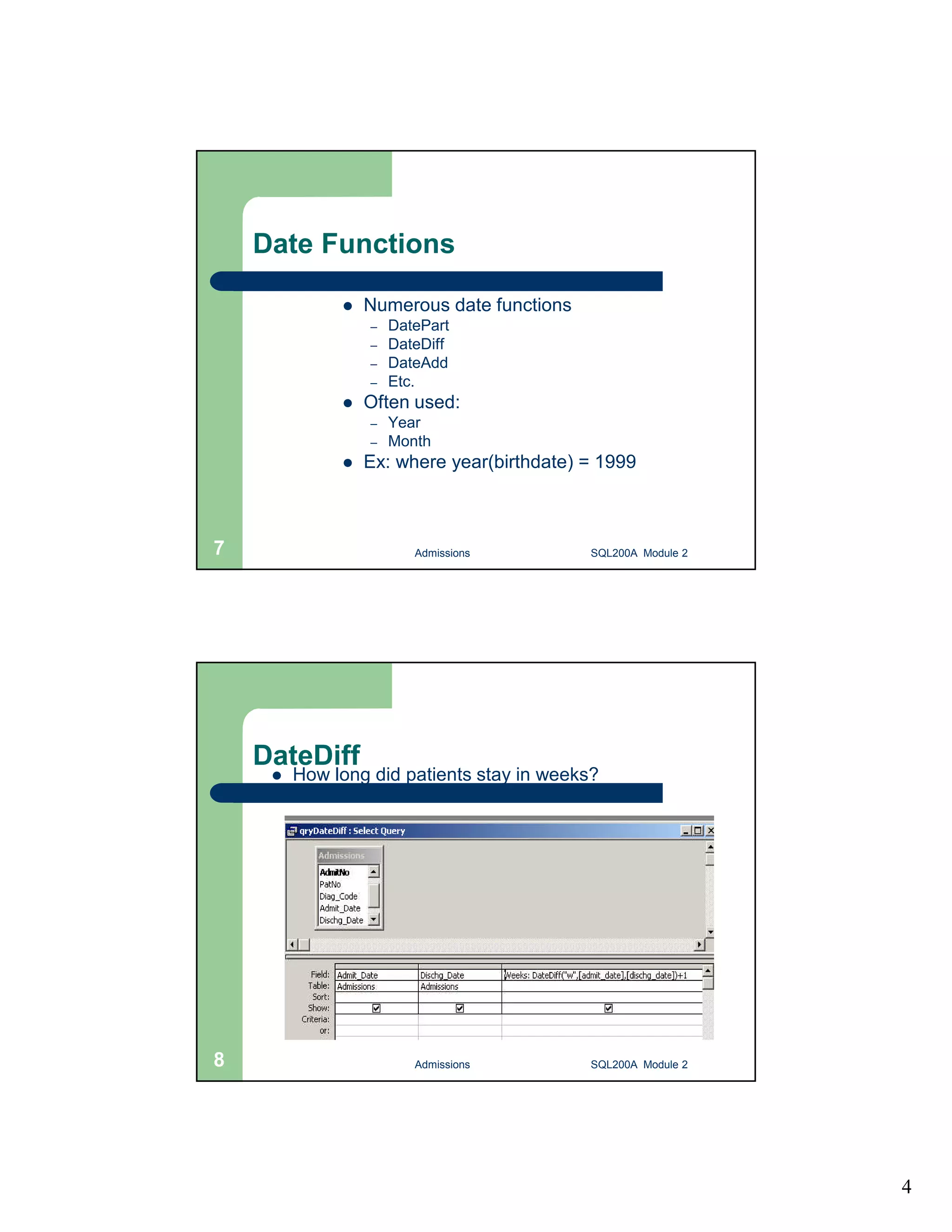 4 Date Functions  Numerous date functions – DatePart – DateDiff – DateAdd – Etc.  Often used: – Year – Month  Ex: where year(birthdate) = 1999 Admissions 7 SQL200A Module 2 DateDiff  How long did patients stay in weeks? 8 Admissions SQL200A Module 2 