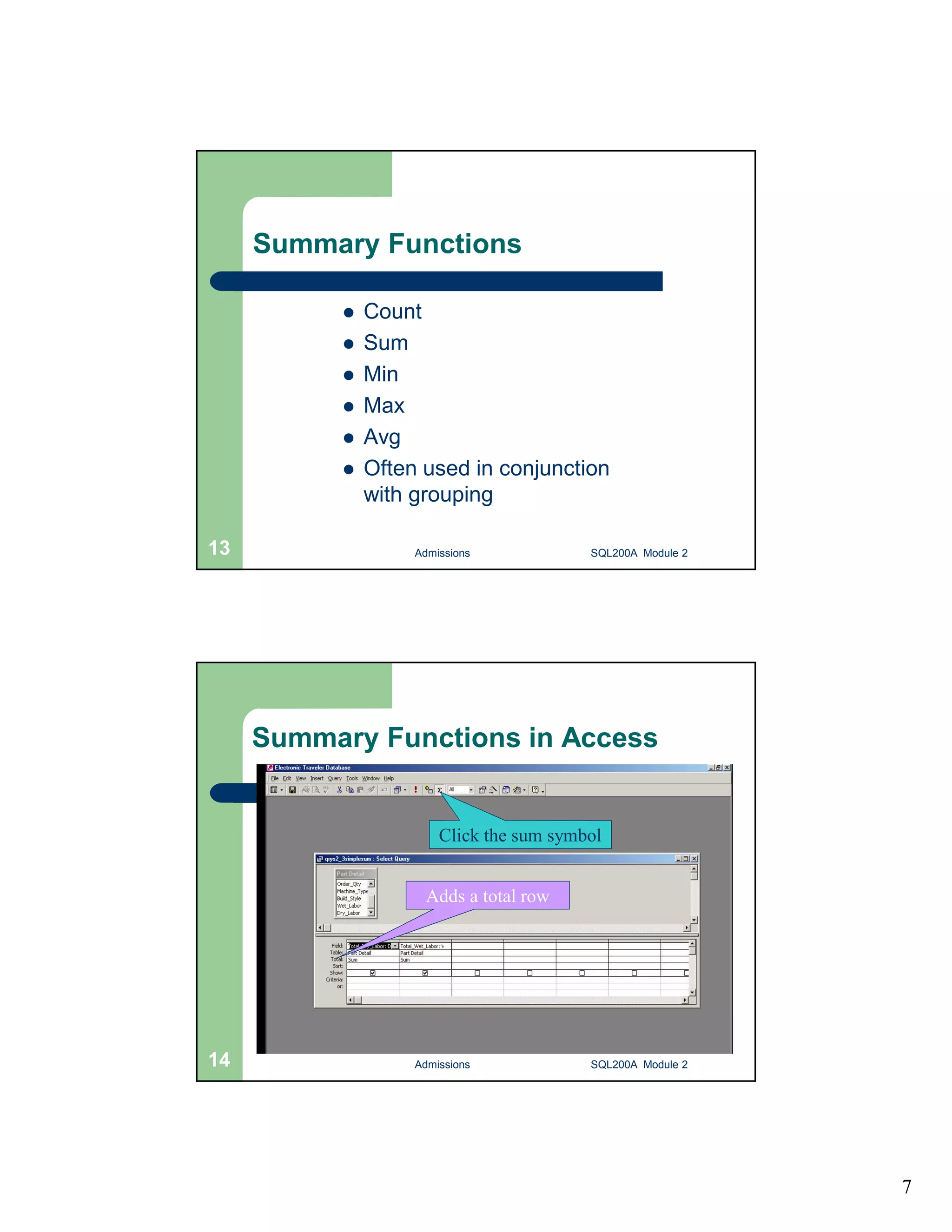 7 Summary Functions  Count  Sum  Min  Max  Avg  Often used in conjunction with grouping Admissions 13 SQL200A Module 2 Summary Functions in Access Click the sum symbol Adds a total row 14 Admissions SQL200A Module 2 