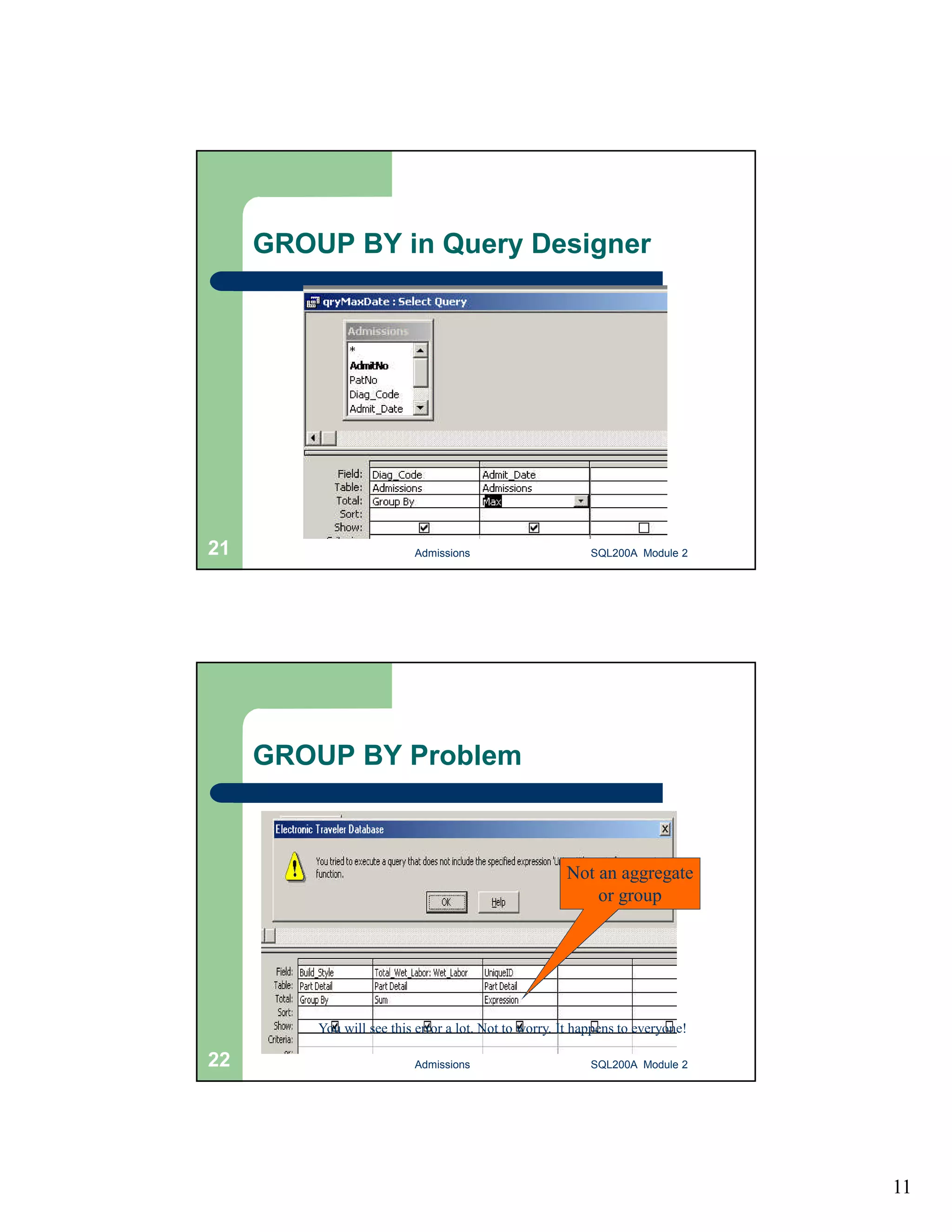 11 GROUP BY in Query Designer Admissions 21 SQL200A Module 2 GROUP BY Problem Not an aggregate or group You will see this error a lot. Not to worry. It happens to everyone! 22 Admissions SQL200A Module 2 