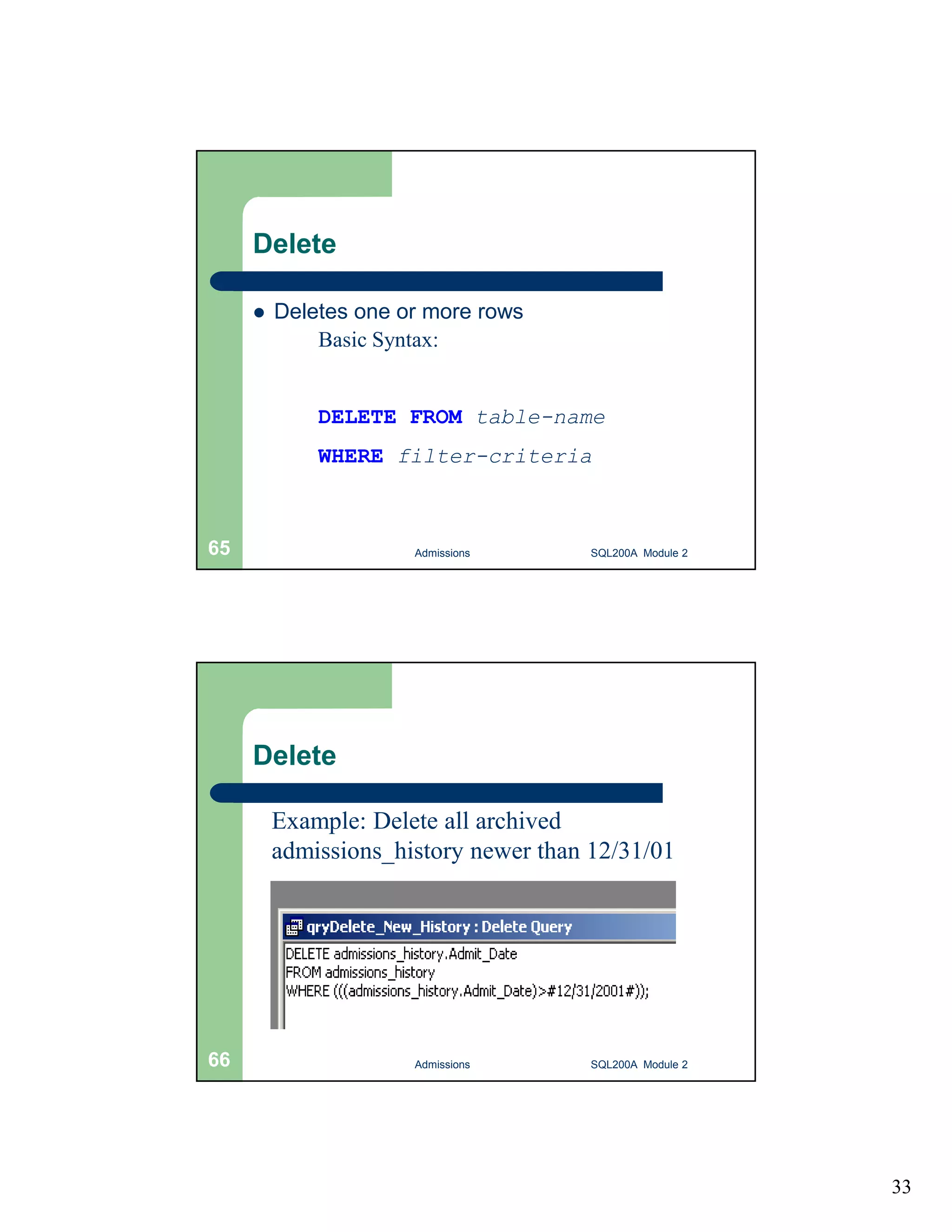 33 Delete  Deletes one or more rows Basic Syntax: DELETE FROM table-name WHERE filter-criteria Admissions 65 SQL200A Module 2 Delete Example: Delete all archived admissions_history newer than 12/31/01 66 Admissions SQL200A Module 2 