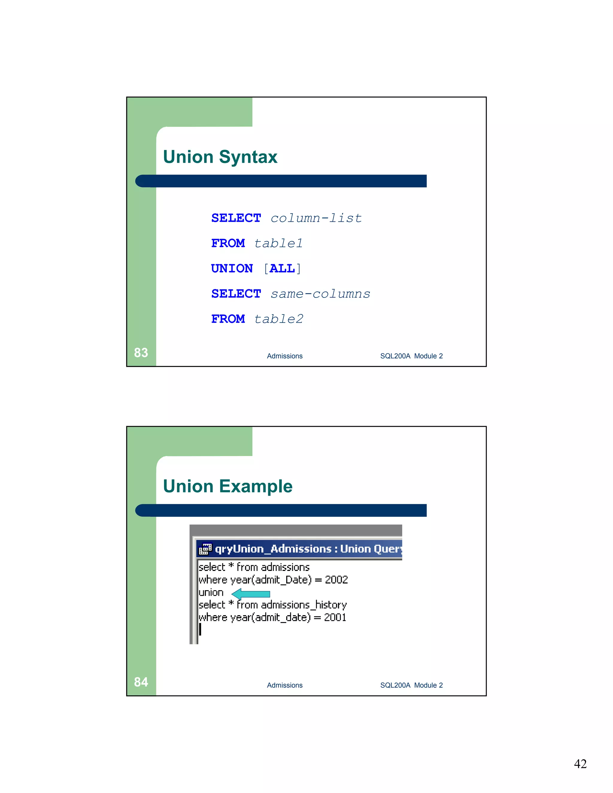 42 Union Syntax SELECT column-list FROM table1 UNION [ALL] SELECT same-columns FROM table2 Admissions 83 SQL200A Module 2 Union Example 84 Admissions SQL200A Module 2 