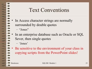 Text Conventions In Access character strings are normally surrounded by double quotes “ Jones” In an enterprise database such as Oracle or SQL Sever, then single quotes ‘ Jones’ Be   sensitive to the environment of your class in copying scripts from the PowerPoint slides! 
