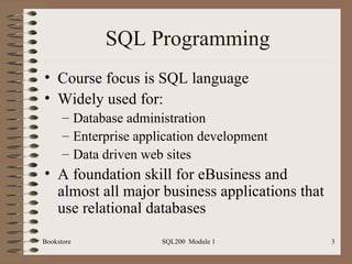 SQL Programming Course focus is SQL language Widely used for: Database administration Enterprise application development Data driven web sites A foundation skill for eBusiness and almost all major business applications that use relational databases 