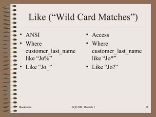 Like (“Wild Card Matches”) ANSI Where customer_last_name like “Jo%” Like “Jo_” Access Where customer_last_name like “Jo*” Like “Jo?” 