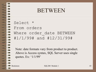BETWEEN Select * From orders Where order_date BETWEEN #1/1/99# and #12/31/99# Note: date formats vary from product to product. Above is Access syntax, SQL Server uses single quotes. Ex: ‘1/1/99’ 