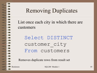 Removing Duplicates Select DISTINCT  customer_city From  customers List once each city in which there are customers Removes duplicate rows from result set 