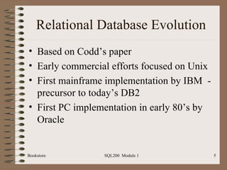Relational Database Evolution Based on Codd’s paper Early commercial efforts focused on Unix First mainframe implementation by IBM  - precursor to today’s DB2 First PC implementation in early 80’s by Oracle 