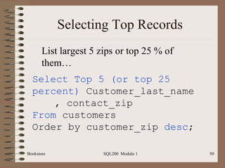 Selecting Top Records Select Top 5 (or top 25 percent)  Customer_last_name  , contact_zip From  customers Order by customer_zip  desc ; List largest 5 zips or top 25 % of them… 
