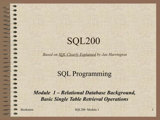 SQL200   Based on  SQL Clearly Explained  by Jan Harrington SQL Programming Module  1 – Relational Database Background, Basic Single Table Retrieval Operations 