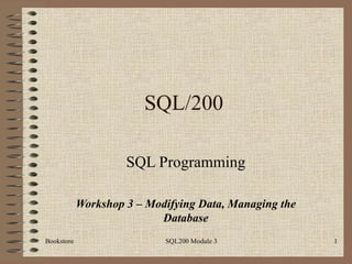SQL/200

                     SQL Programming

            Workshop 3 – Modifying Data, Managing the
                           Database

Bookstore                   SQL200 Module 3             1
 