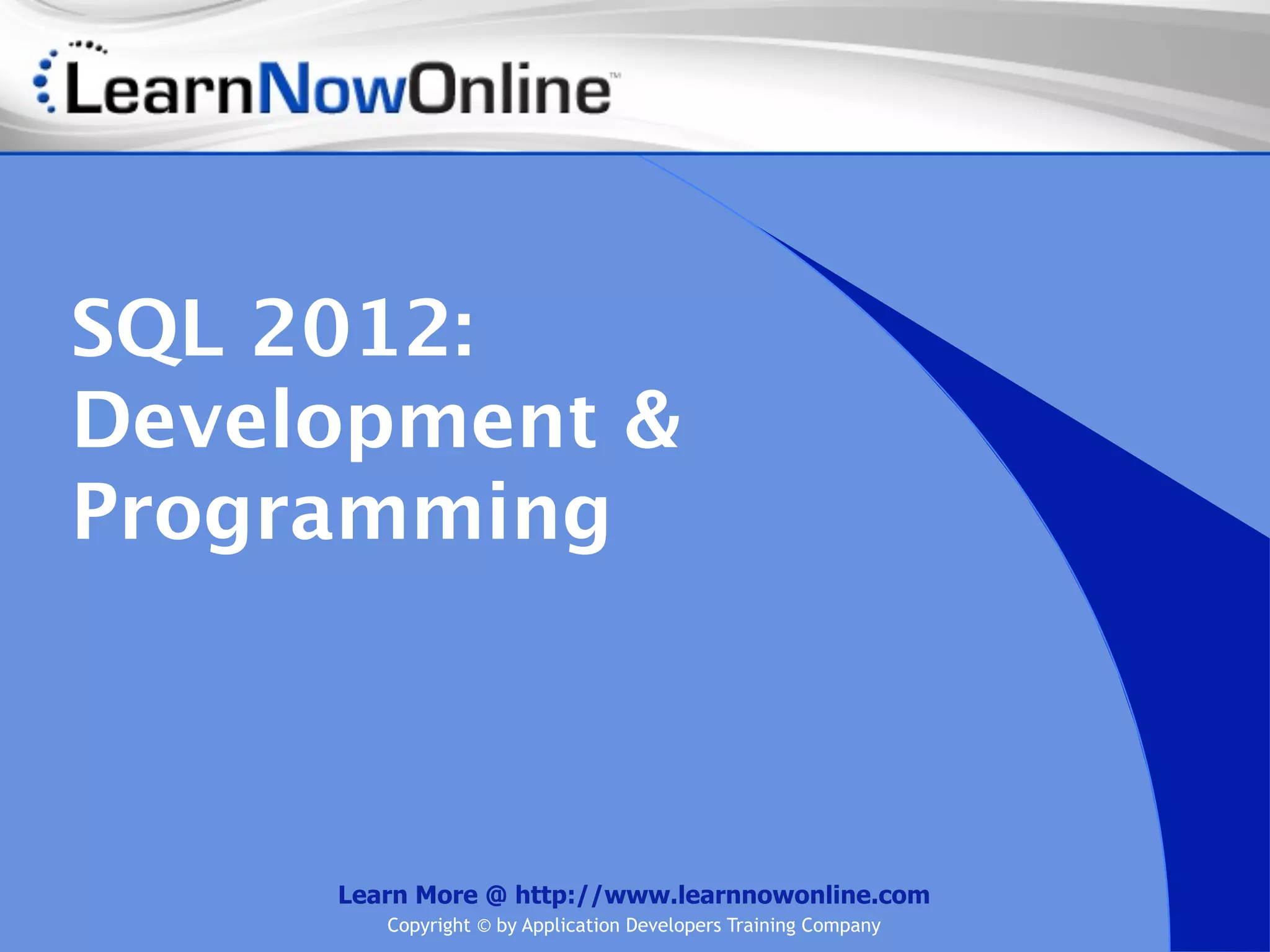 SQL 2012: Development & Programming Learn More @ http://www.learnnowonline.com Copyright © by Application Developers Training Company 