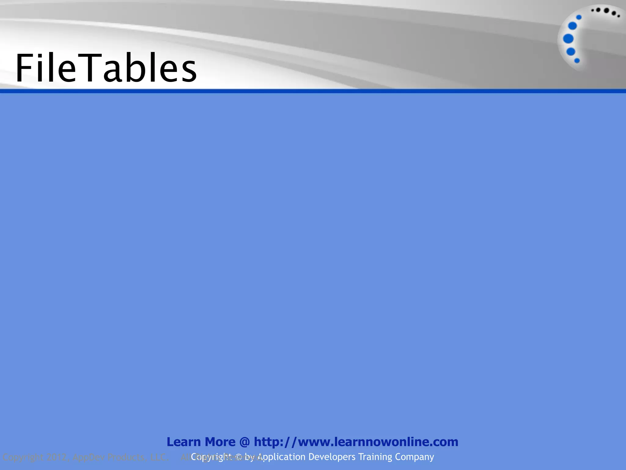 FileTables Learn More @ http://www.learnnowonline.com Copyright 2012, AppDev Products, LLC. AllCopyright © by Application Developers Training Company Rights Reserved. 