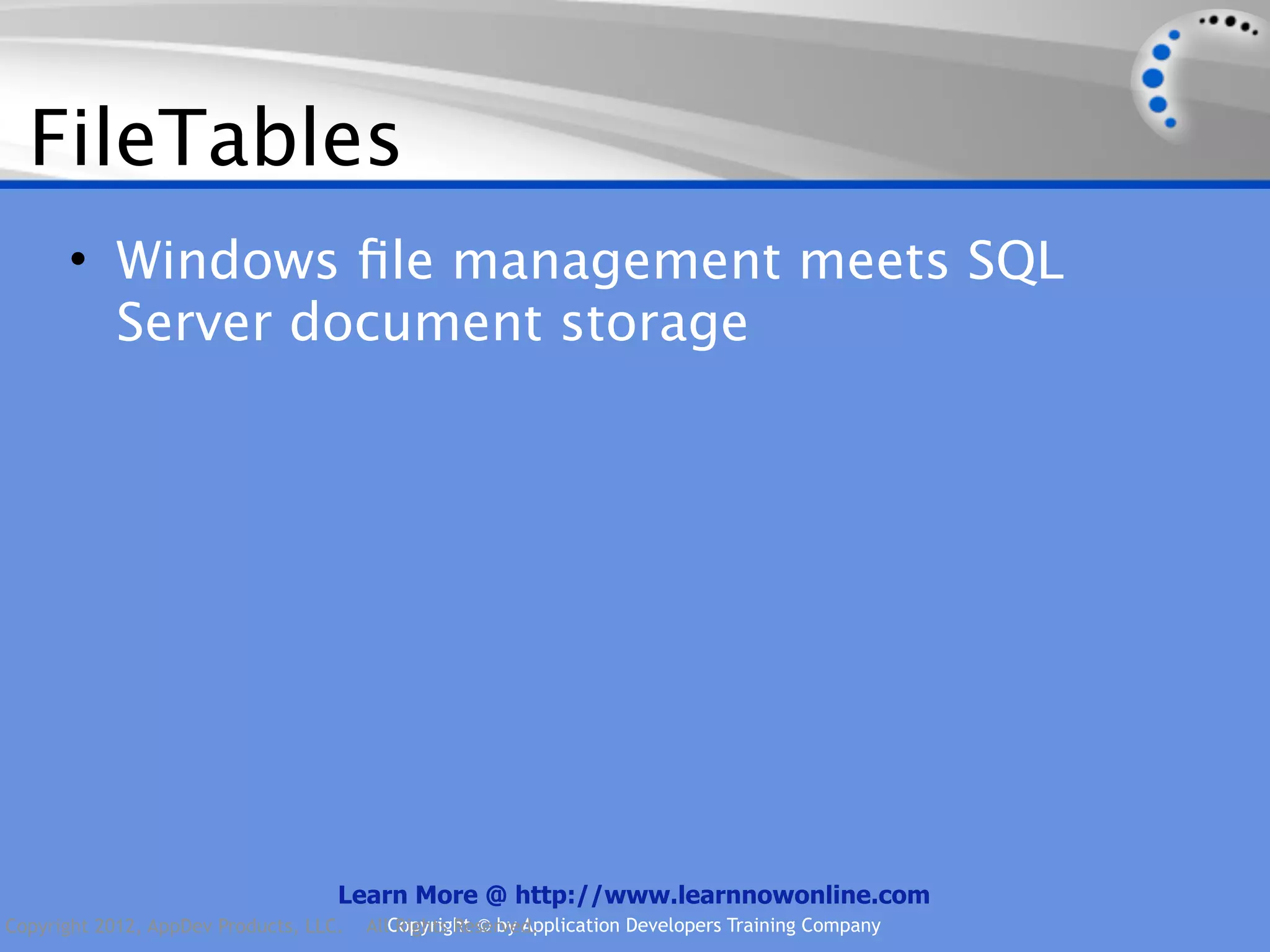 FileTables • Windows ﬁle management meets SQL Server document storage Learn More @ http://www.learnnowonline.com Copyright 2012, AppDev Products, LLC. AllCopyright © by Application Developers Training Company Rights Reserved. 