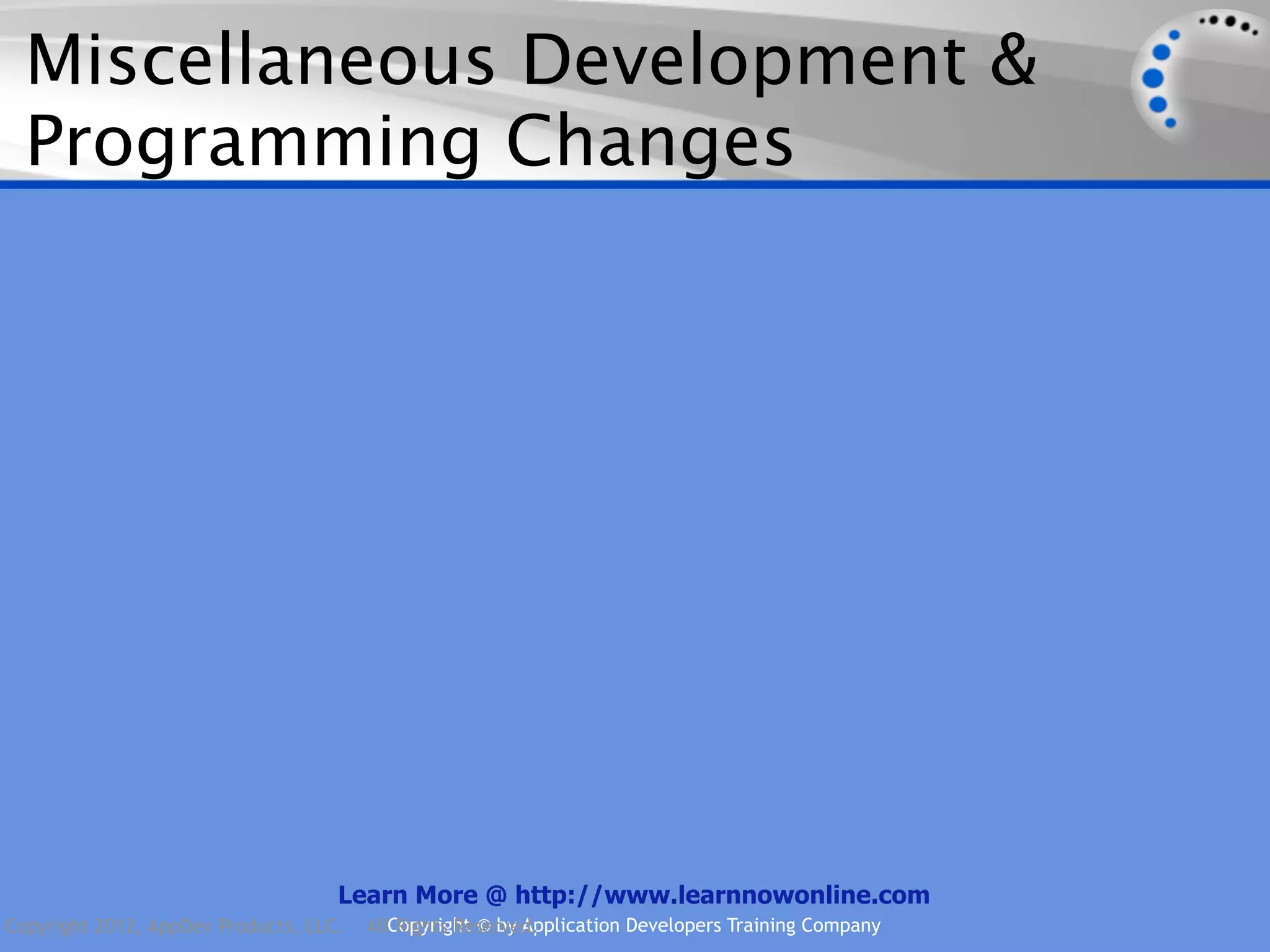 Miscellaneous Development & Programming Changes Learn More @ http://www.learnnowonline.com Copyright 2012, AppDev Products, LLC. AllCopyright © by Application Developers Training Company Rights Reserved. 