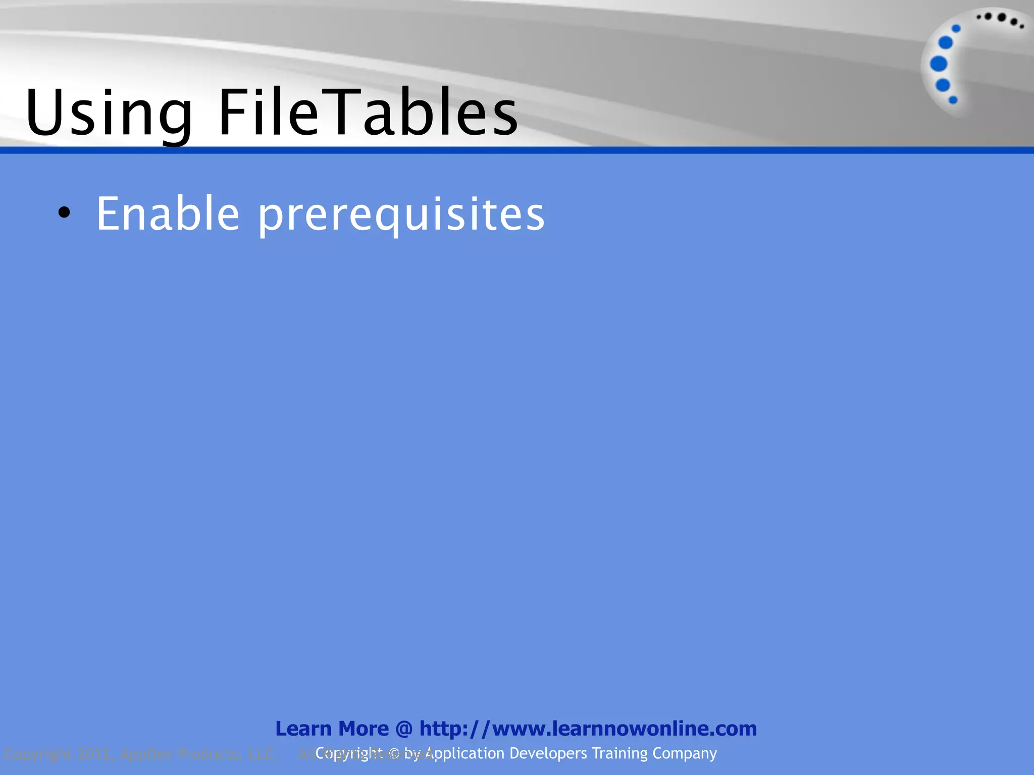 Using FileTables • Enable prerequisites Learn More @ http://www.learnnowonline.com Copyright 2012, AppDev Products, LLC. AllCopyright © by Application Developers Training Company Rights Reserved. 