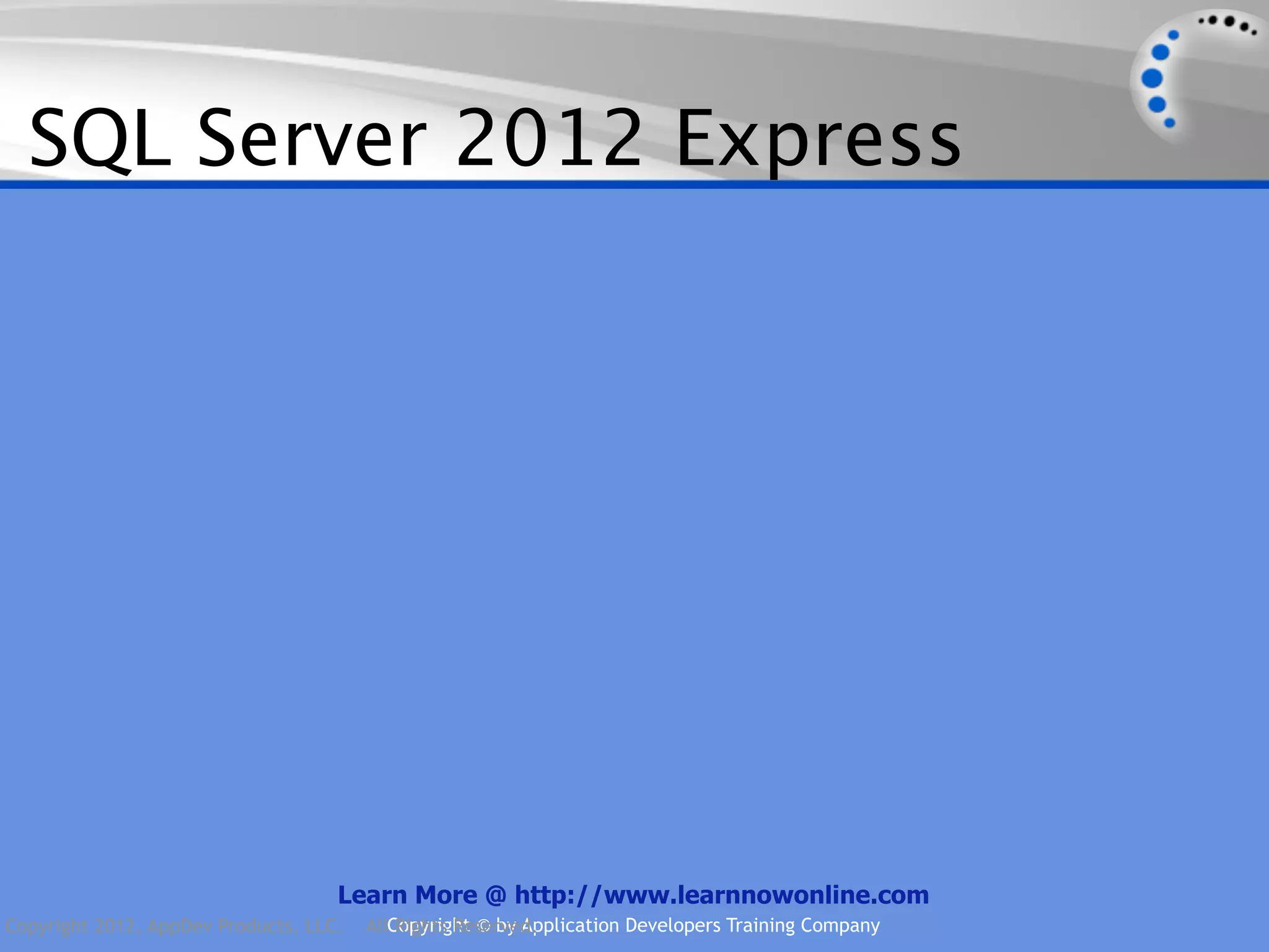 SQL Server 2012 Express Learn More @ http://www.learnnowonline.com Copyright 2012, AppDev Products, LLC. AllCopyright © by Application Developers Training Company Rights Reserved. 