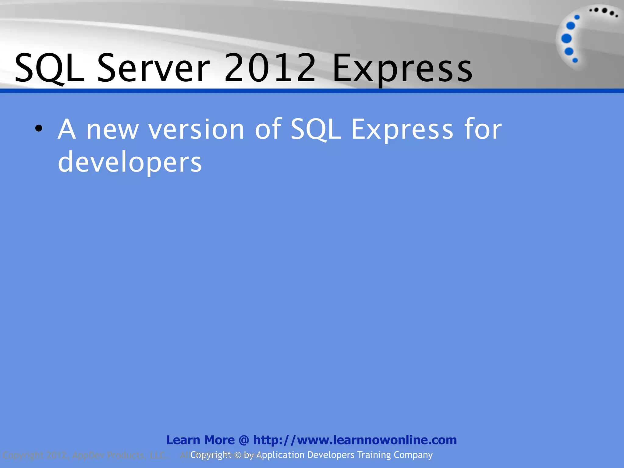 SQL Server 2012 Express • A new version of SQL Express for developers Learn More @ http://www.learnnowonline.com Copyright 2012, AppDev Products, LLC. AllCopyright © by Application Developers Training Company Rights Reserved. 