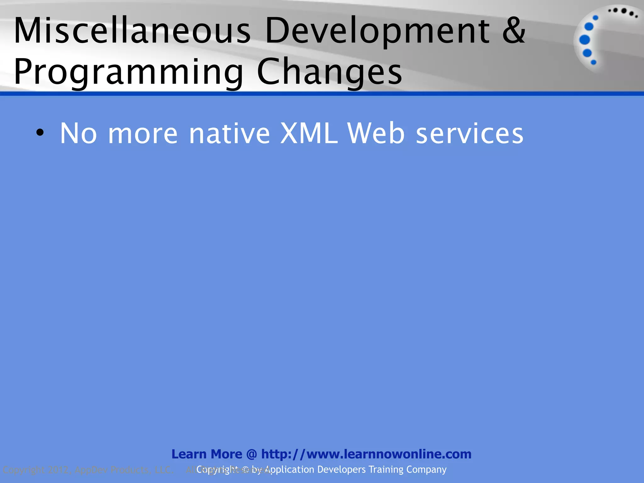 Miscellaneous Development & Programming Changes • No more native XML Web services Learn More @ http://www.learnnowonline.com Copyright 2012, AppDev Products, LLC. AllCopyright © by Application Developers Training Company Rights Reserved. 
