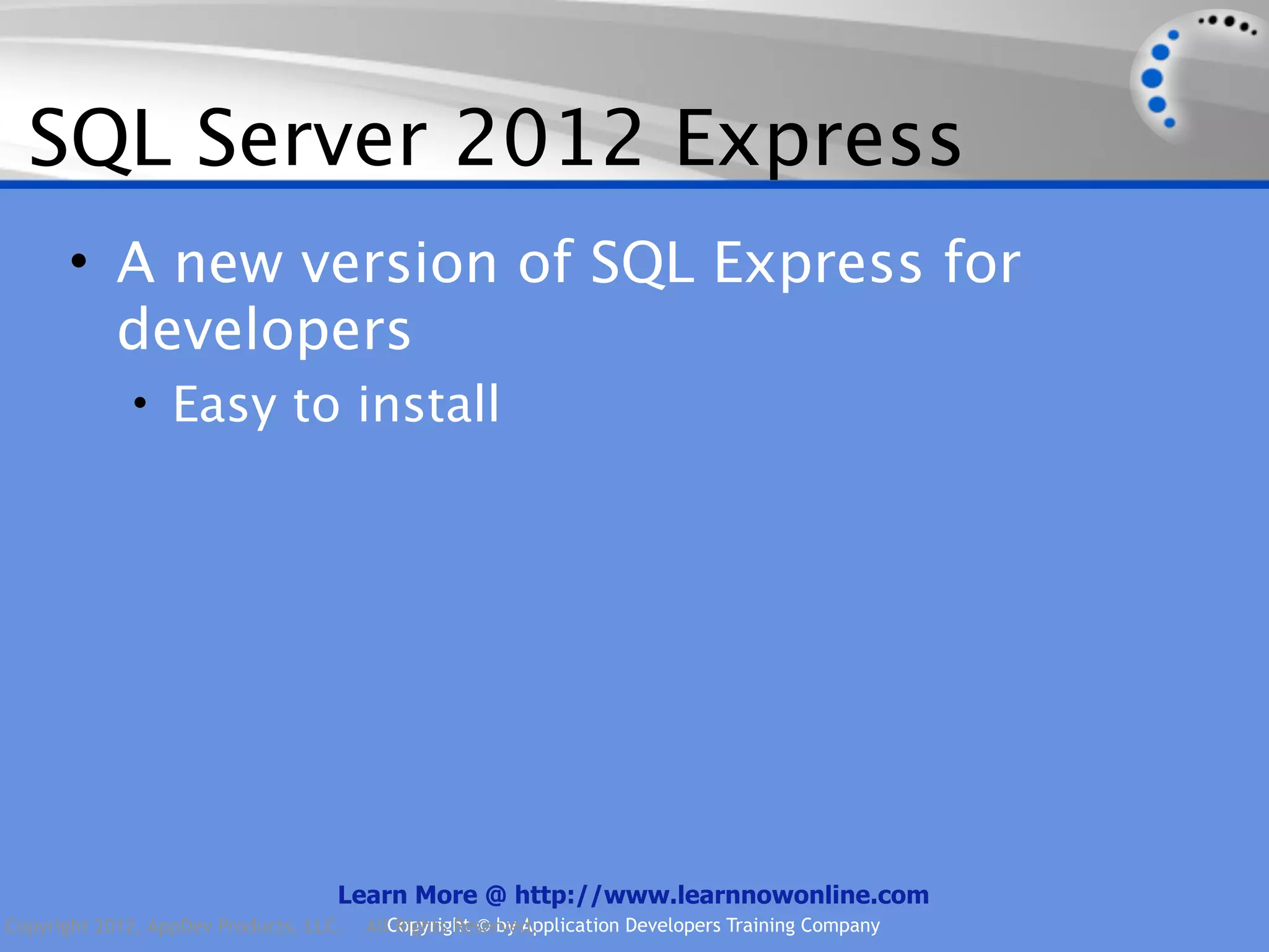 SQL Server 2012 Express • A new version of SQL Express for developers • Easy to install Learn More @ http://www.learnnowonline.com Copyright 2012, AppDev Products, LLC. AllCopyright © by Application Developers Training Company Rights Reserved. 