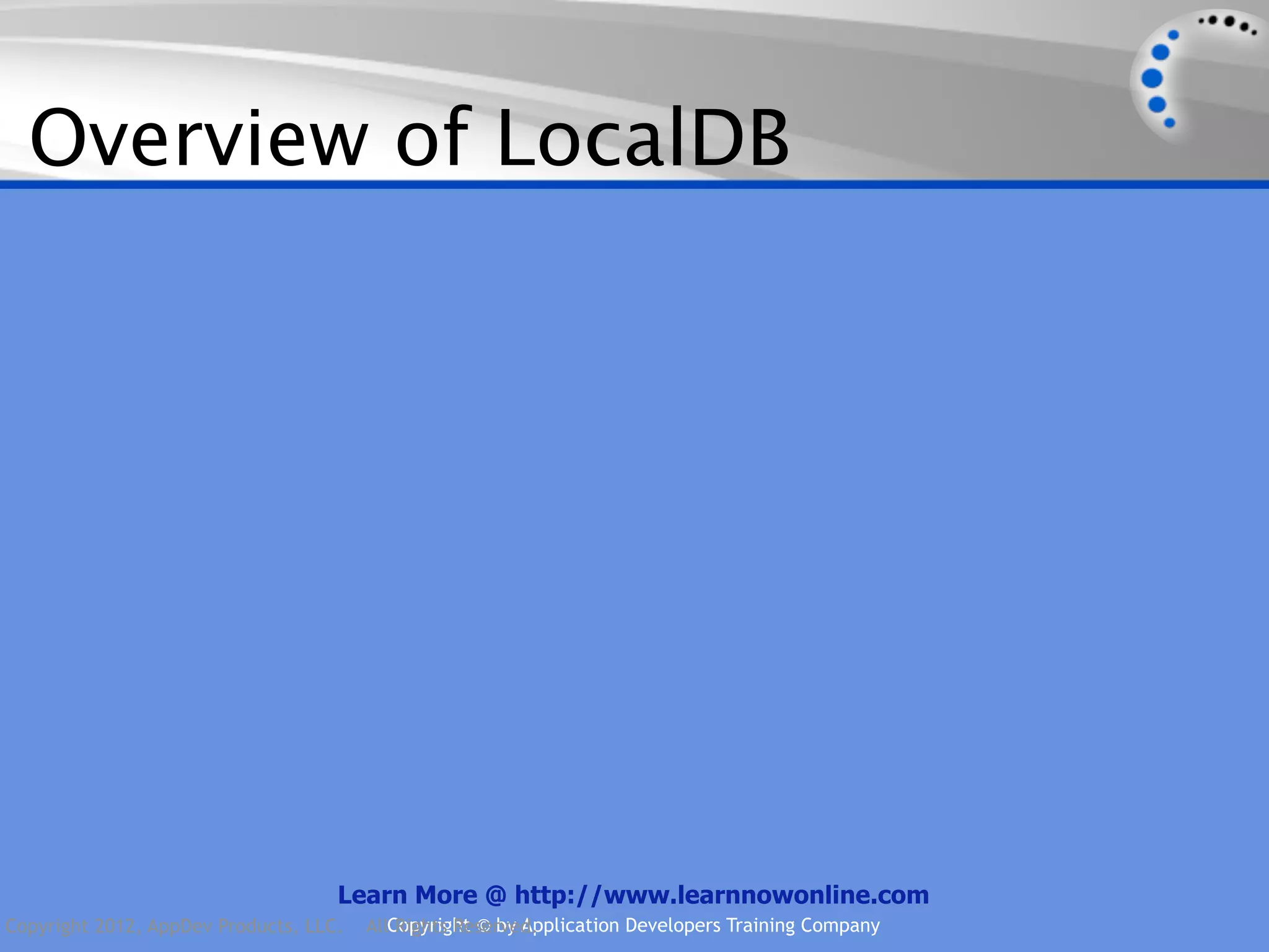 Overview of LocalDB Learn More @ http://www.learnnowonline.com Copyright 2012, AppDev Products, LLC. AllCopyright © by Application Developers Training Company Rights Reserved. 