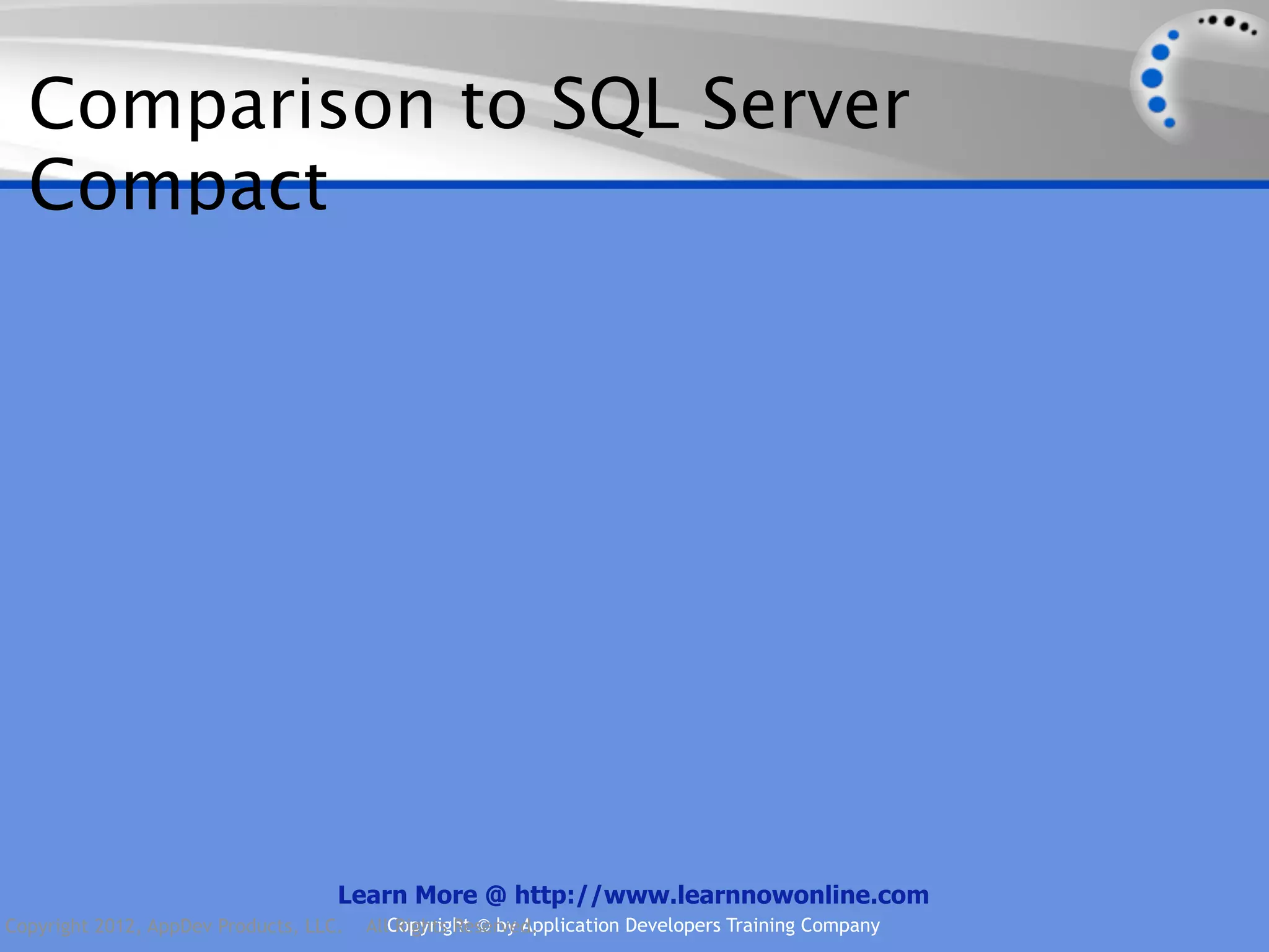 Comparison to SQL Server Compact Learn More @ http://www.learnnowonline.com Copyright 2012, AppDev Products, LLC. AllCopyright © by Application Developers Training Company Rights Reserved. 
