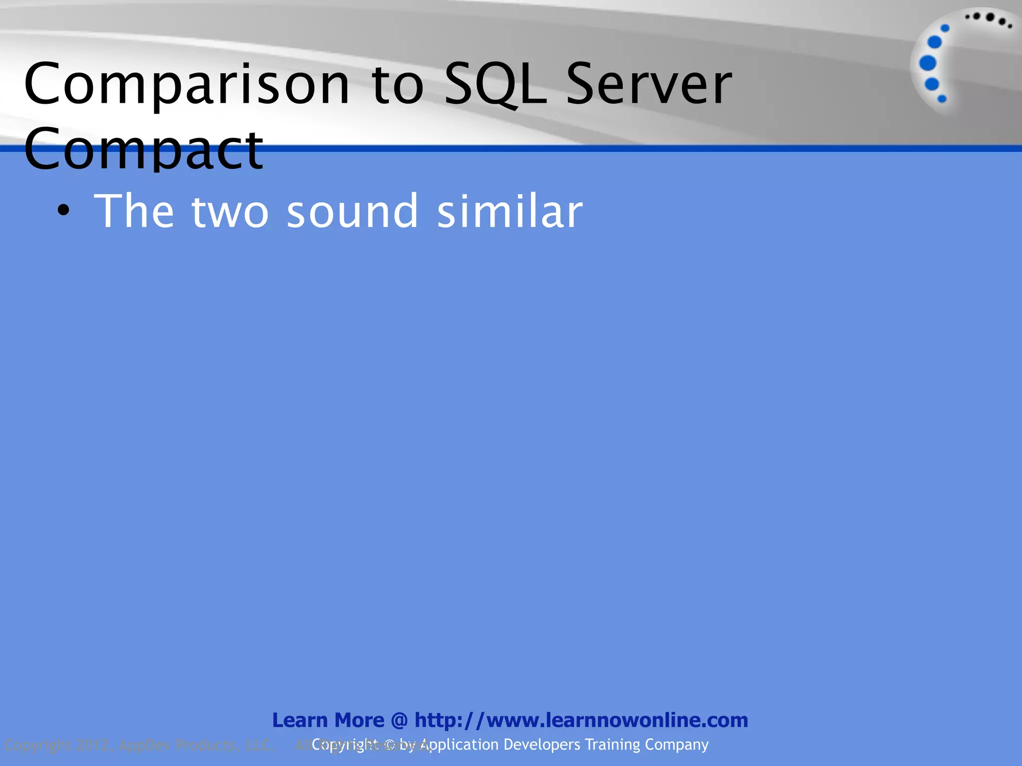 Comparison to SQL Server Compact • The two sound similar Learn More @ http://www.learnnowonline.com Copyright 2012, AppDev Products, LLC. AllCopyright © by Application Developers Training Company Rights Reserved. 