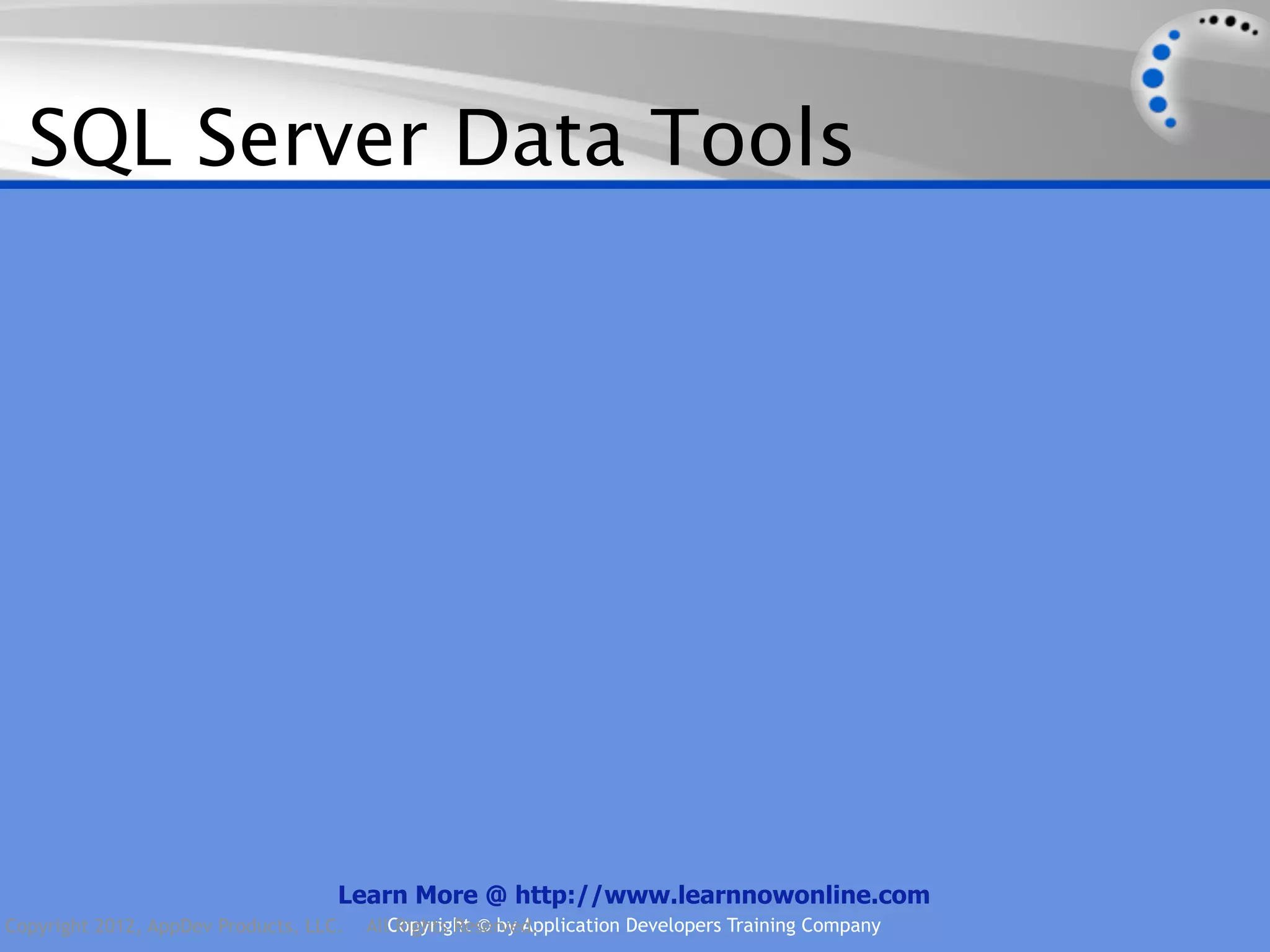 SQL Server Data Tools Learn More @ http://www.learnnowonline.com Copyright 2012, AppDev Products, LLC. AllCopyright © by Application Developers Training Company Rights Reserved. 