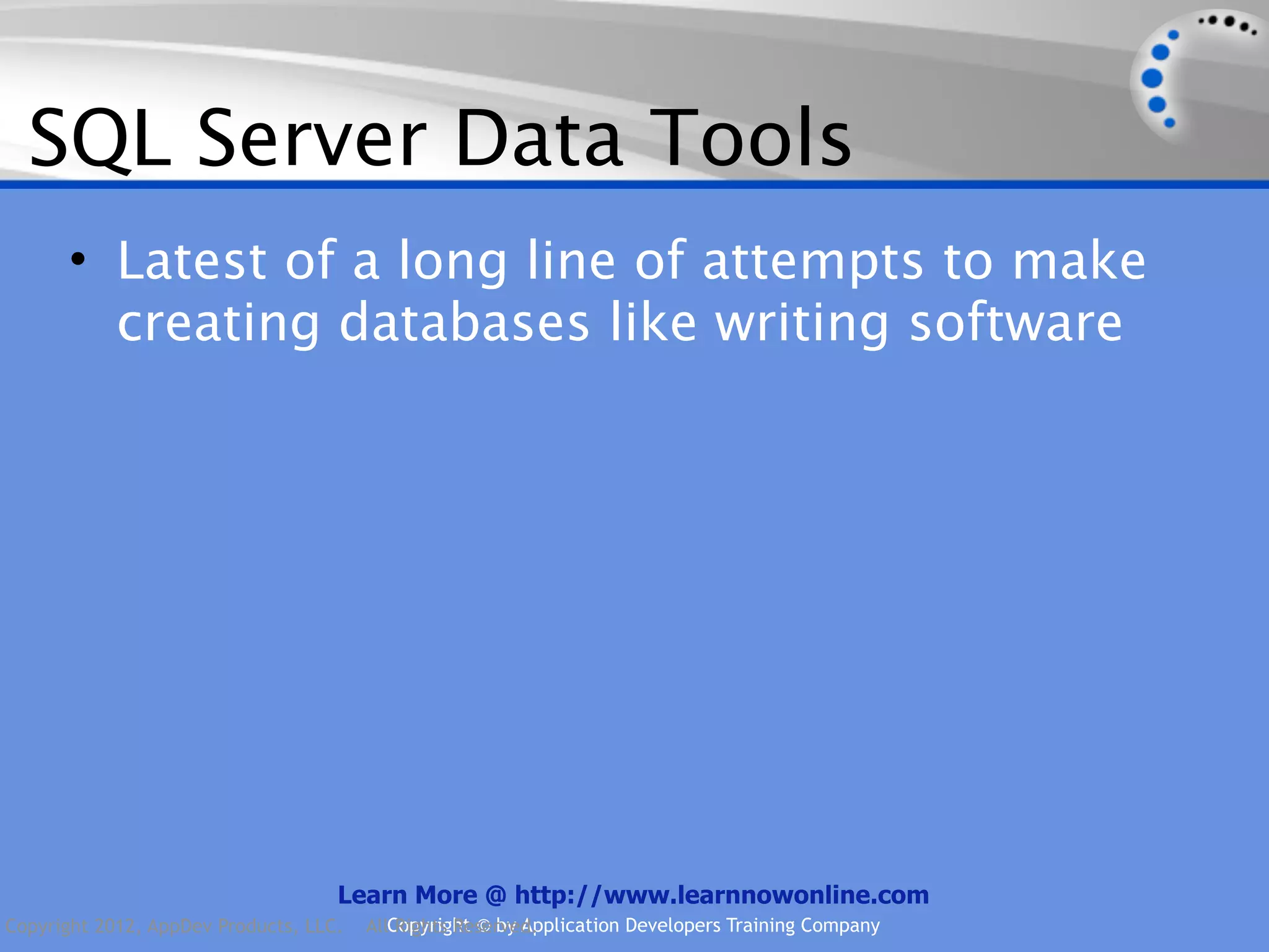 SQL Server Data Tools • Latest of a long line of attempts to make creating databases like writing software Learn More @ http://www.learnnowonline.com Copyright 2012, AppDev Products, LLC. AllCopyright © by Application Developers Training Company Rights Reserved. 