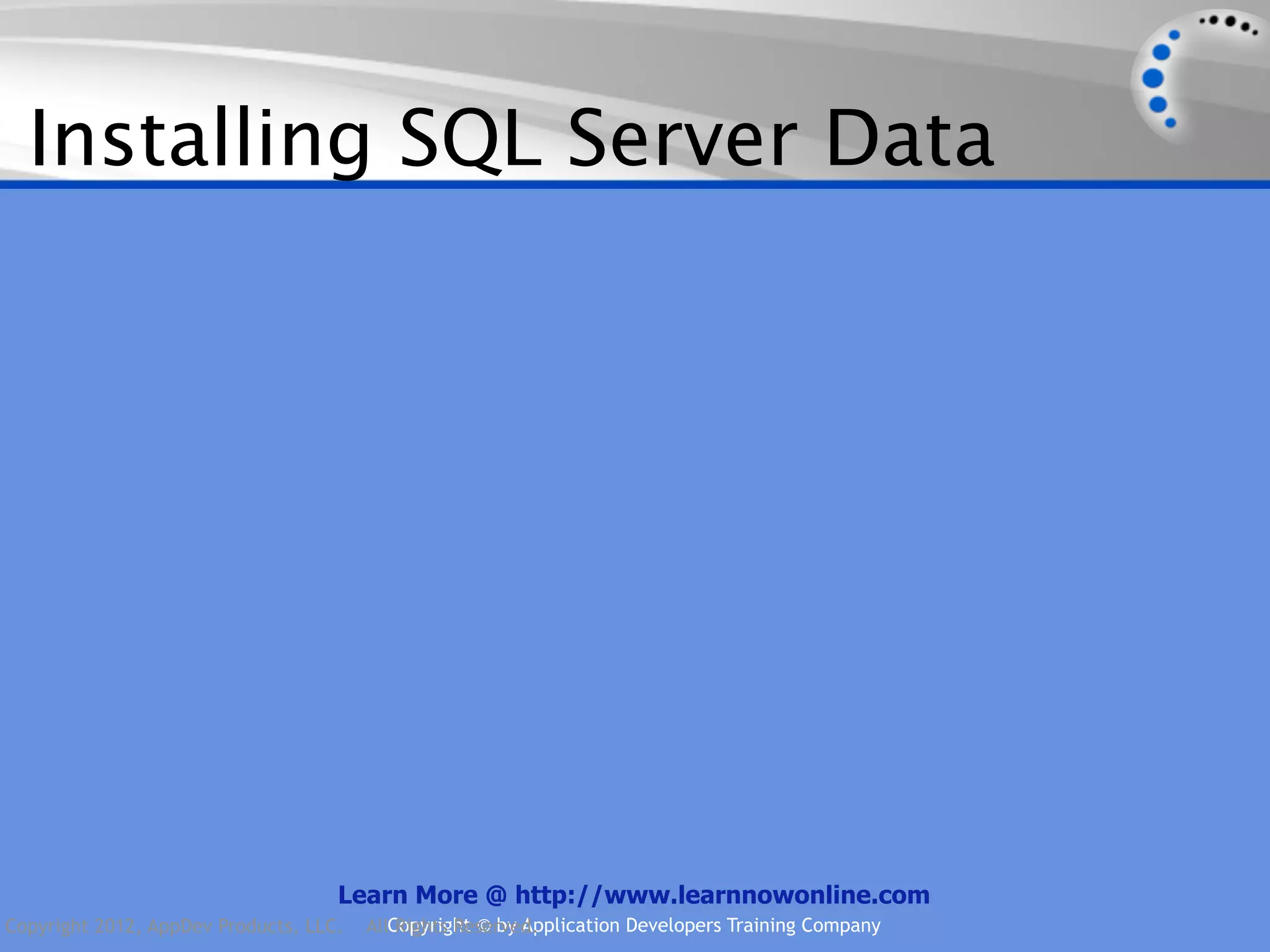 Installing SQL Server Data Learn More @ http://www.learnnowonline.com Copyright 2012, AppDev Products, LLC. AllCopyright © by Application Developers Training Company Rights Reserved. 