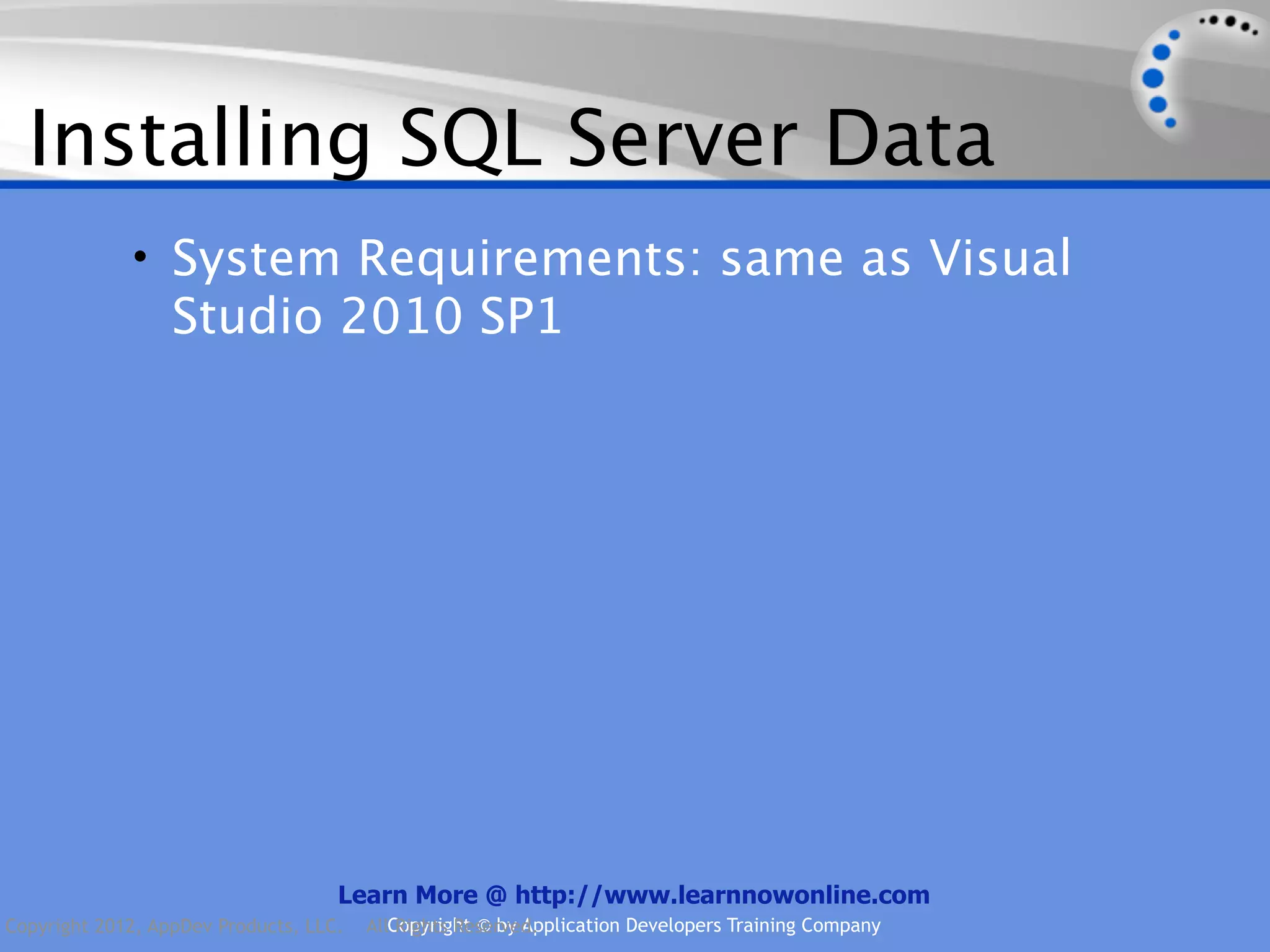 Installing SQL Server Data • System Requirements: same as Visual Studio 2010 SP1 Learn More @ http://www.learnnowonline.com Copyright 2012, AppDev Products, LLC. AllCopyright © by Application Developers Training Company Rights Reserved. 