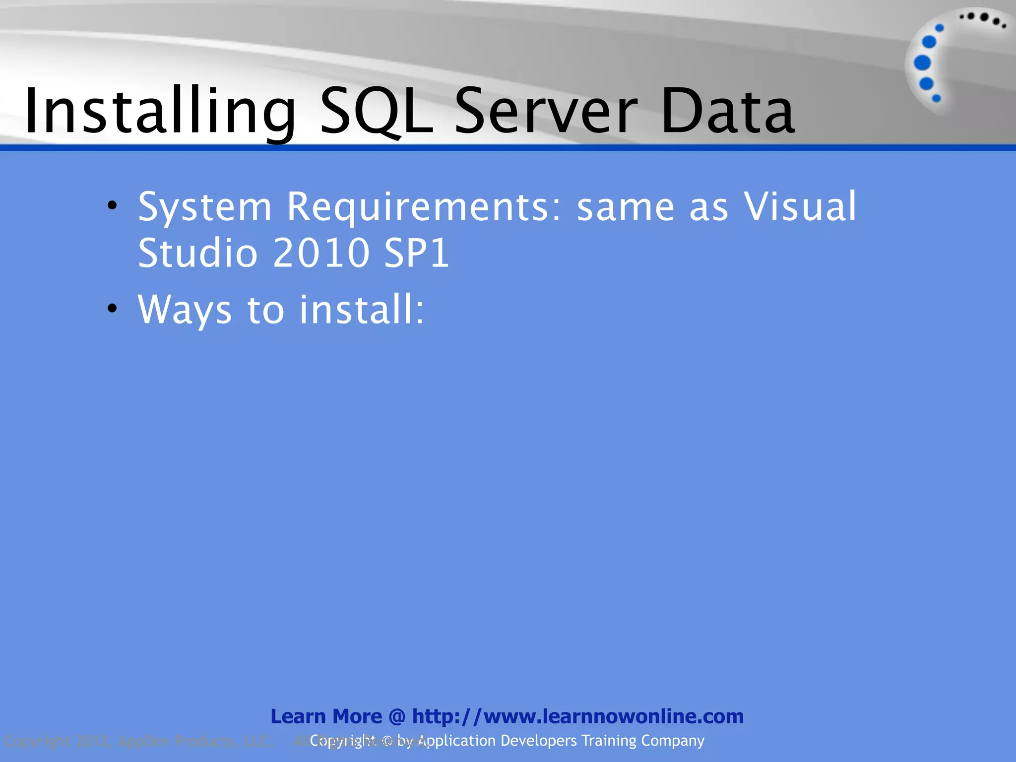 Installing SQL Server Data • System Requirements: same as Visual Studio 2010 SP1 • Ways to install: Learn More @ http://www.learnnowonline.com Copyright 2012, AppDev Products, LLC. AllCopyright © by Application Developers Training Company Rights Reserved. 
