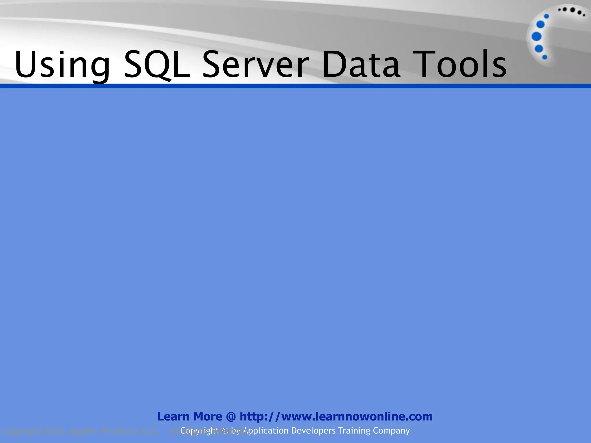 Using SQL Server Data Tools Learn More @ http://www.learnnowonline.com Copyright 2012, AppDev Products, LLC. AllCopyright © by Application Developers Training Company Rights Reserved. 