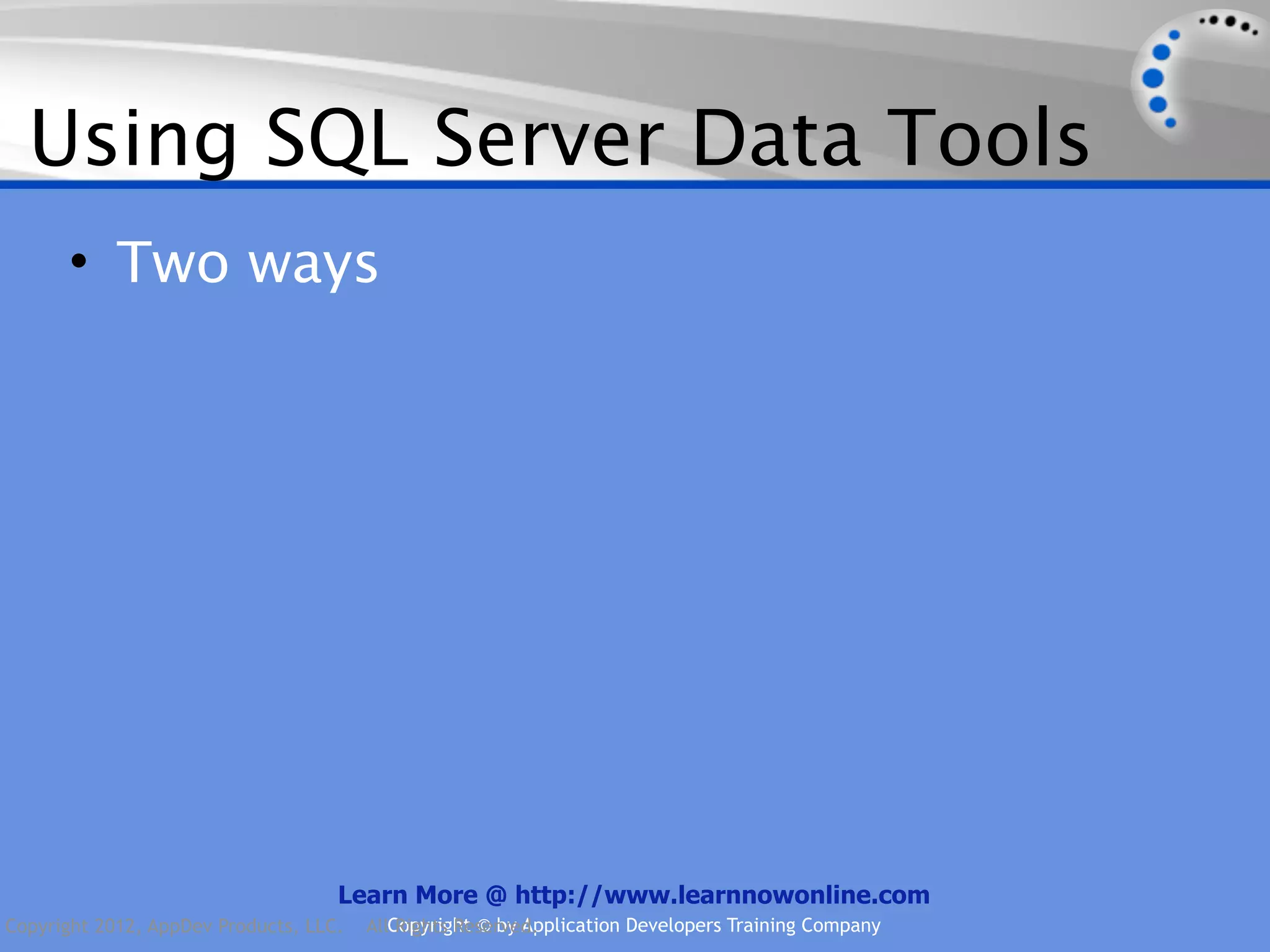Using SQL Server Data Tools • Two ways Learn More @ http://www.learnnowonline.com Copyright 2012, AppDev Products, LLC. AllCopyright © by Application Developers Training Company Rights Reserved. 