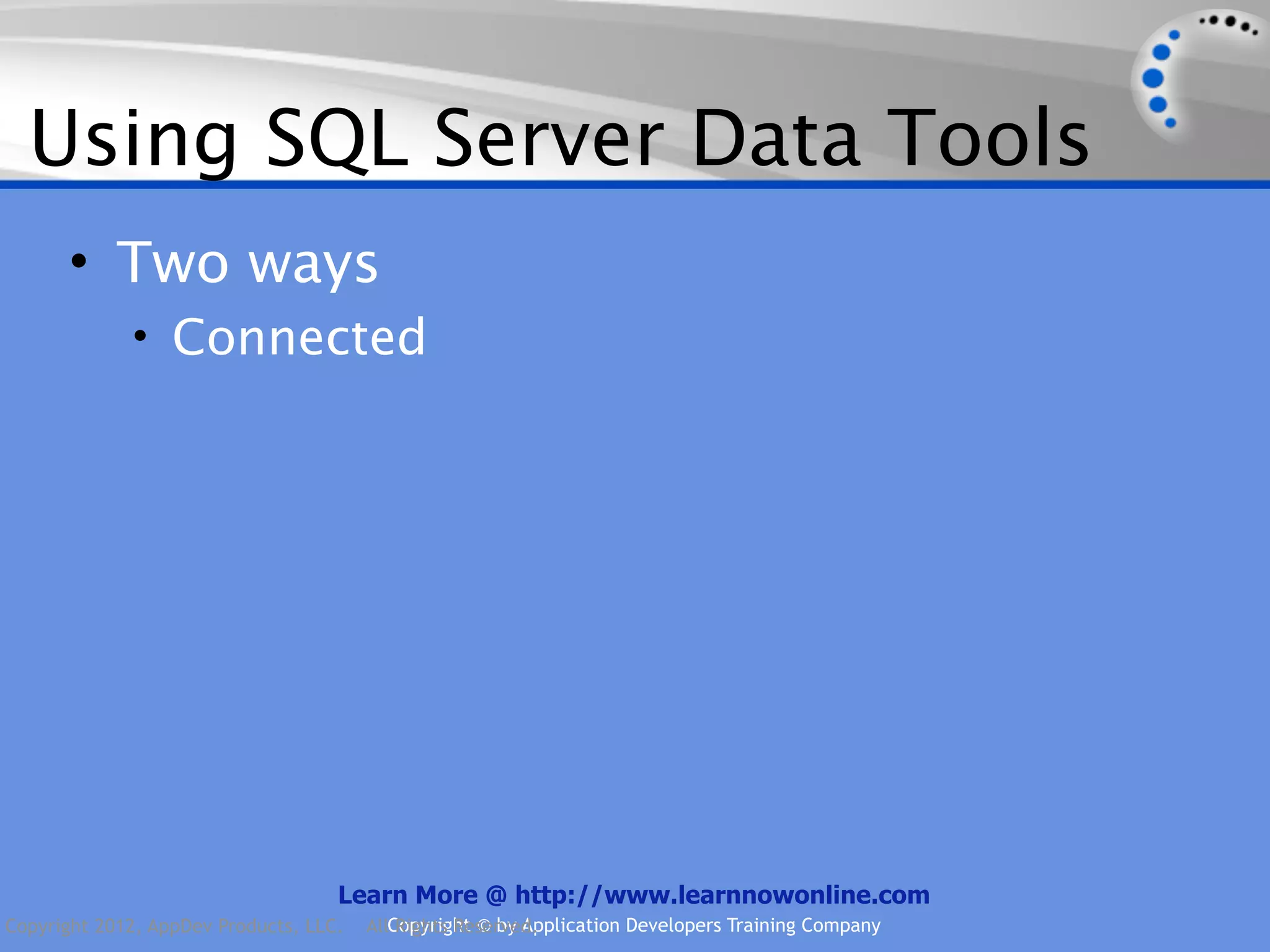 Using SQL Server Data Tools • Two ways • Connected Learn More @ http://www.learnnowonline.com Copyright 2012, AppDev Products, LLC. AllCopyright © by Application Developers Training Company Rights Reserved. 