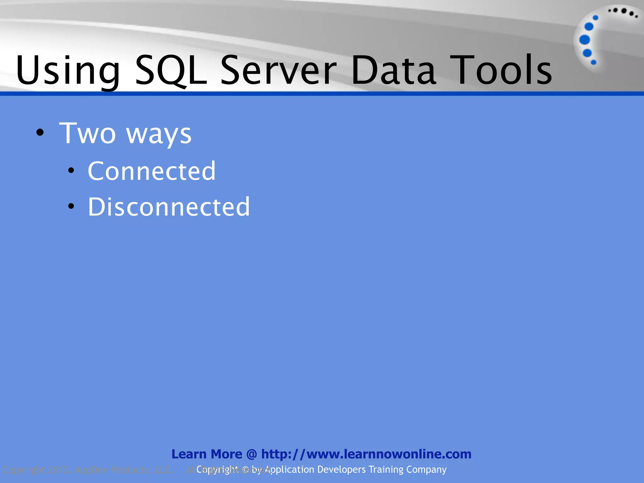 Using SQL Server Data Tools • Two ways • Connected • Disconnected Learn More @ http://www.learnnowonline.com Copyright 2012, AppDev Products, LLC. AllCopyright © by Application Developers Training Company Rights Reserved. 
