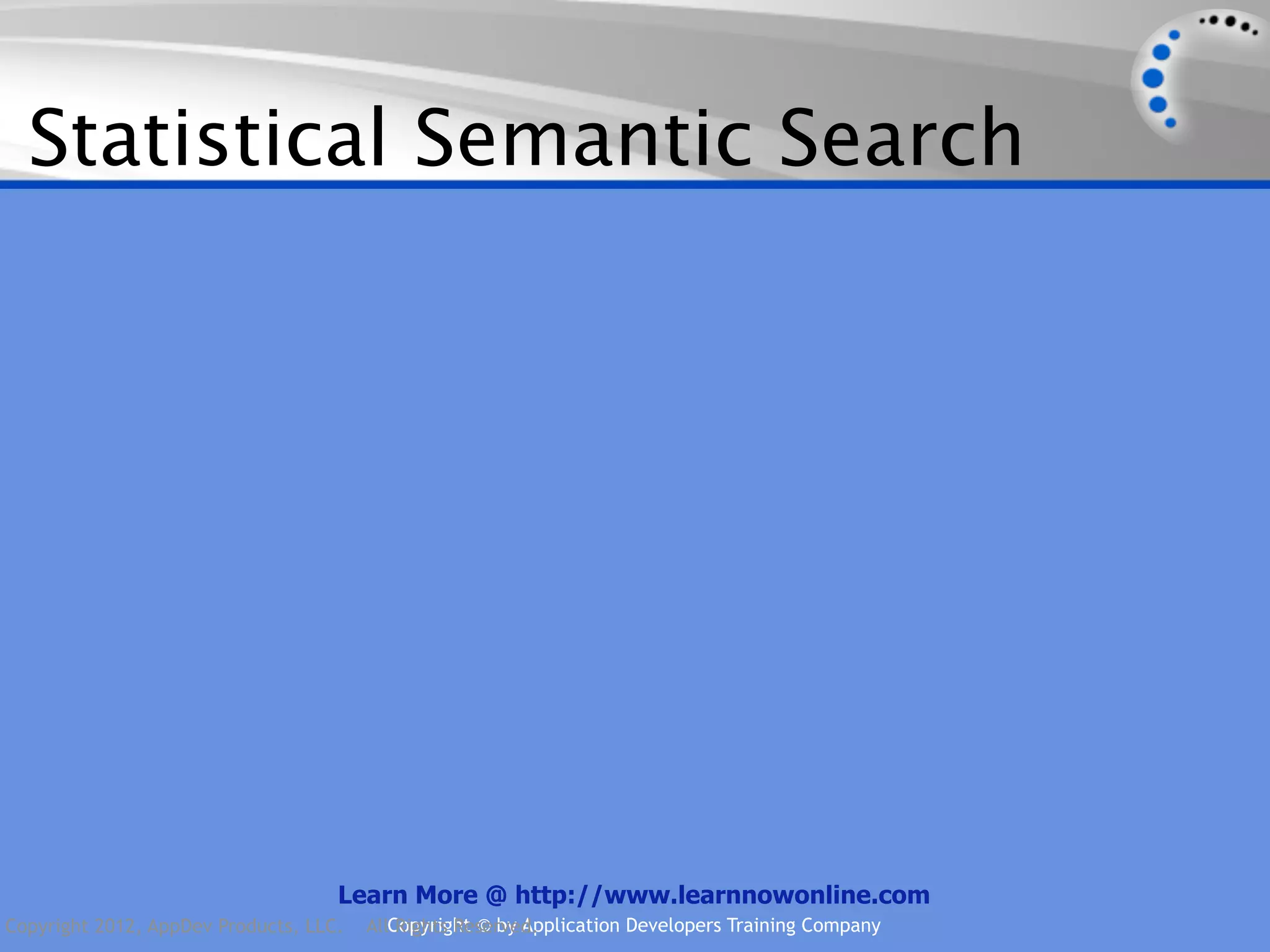 Statistical Semantic Search Learn More @ http://www.learnnowonline.com Copyright 2012, AppDev Products, LLC. AllCopyright © by Application Developers Training Company Rights Reserved. 