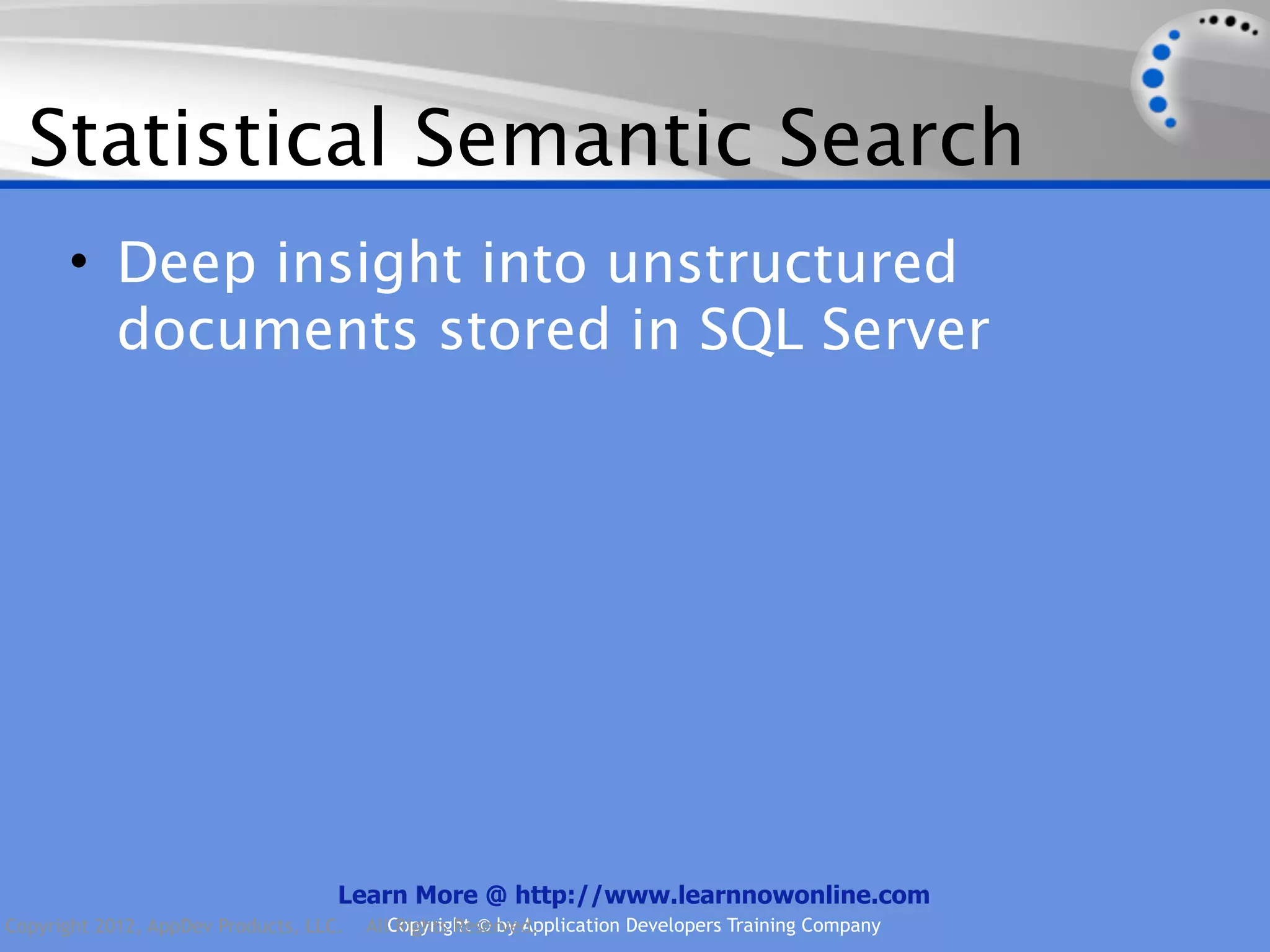 Statistical Semantic Search • Deep insight into unstructured documents stored in SQL Server Learn More @ http://www.learnnowonline.com Copyright 2012, AppDev Products, LLC. AllCopyright © by Application Developers Training Company Rights Reserved. 