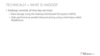 TECHNICALLY – WHAT IS HADOOP
• Hadoop consists of two key services:
  • Data storage using the Hadoop Distributed File Sys...