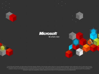 © 2011 Microsoft Corporation. All rights reserved. Microsoft, Windows, Windows Vista and other product names are or may be registered trademarks and/or trademarks in the U.S. and/or other countries.
The information herein is for informational purposes only and represents the current view of Microsoft Corporation as of the date of this presentation. Because Microsoft must respond to changing market
    conditions, it should not be interpreted to be a commitment on the part of Microsoft, and Microsoft cannot guarantee the accuracy of any information provided after the date of this presentation.
                                        MICROSOFT MAKES NO WARRANTIES, EXPRESS, IMPLIED OR STATUTORY, AS TO THE INFORMATION IN THIS PRESENTATION.
 