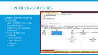 LIVE QUERY STATISTICS
 Coleta de métricas em tempo
de execução
 Uso de CPU/Memória, tempo,
progresso da query
 Identificação de gargalos de
performance
 Permite drilldown nas
estatísticas
 Número de linhas
 Tempo decorrido
 Progresso
 Alertas
 